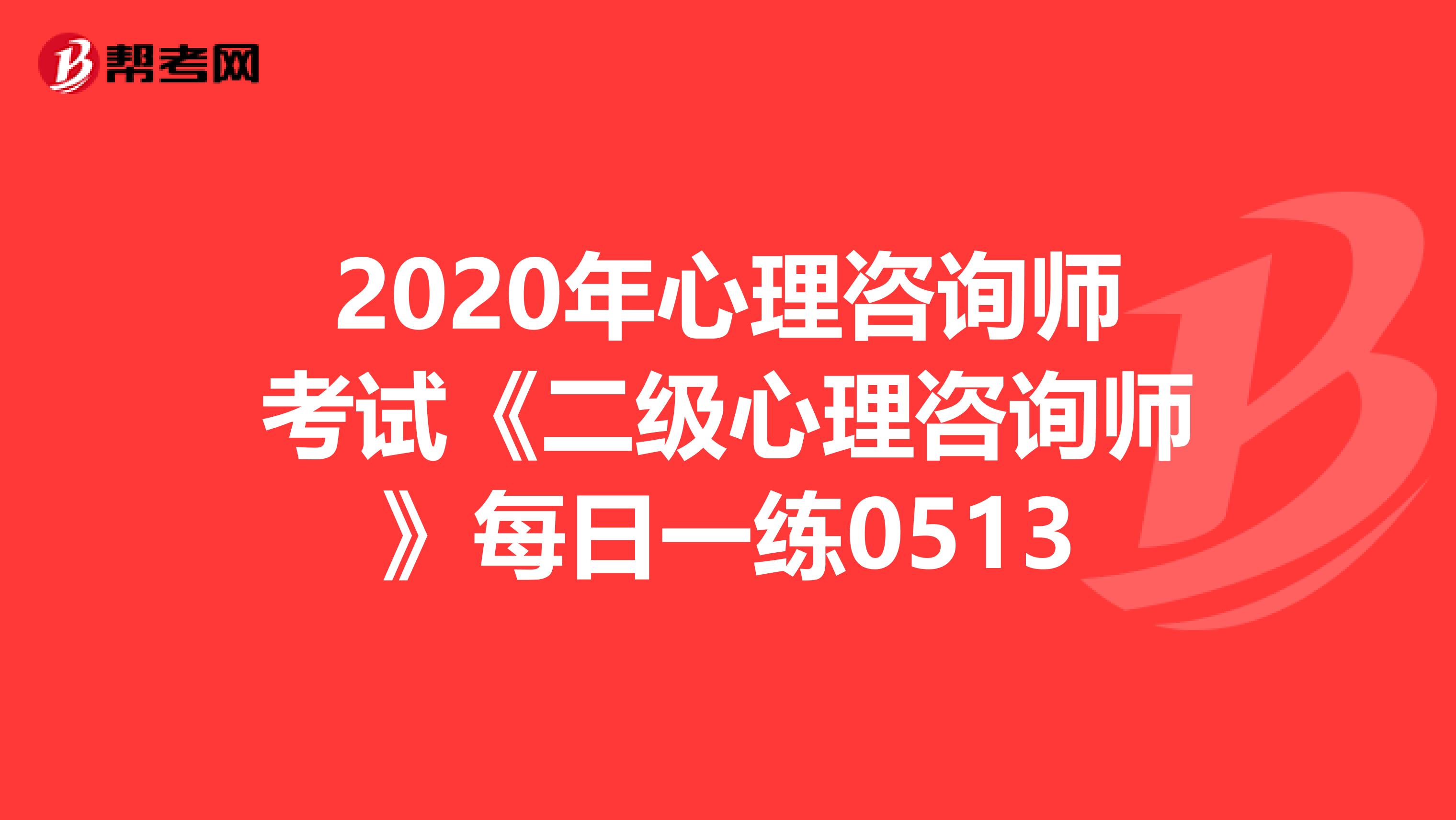 2020年心理咨询师考试《二级心理咨询师》每日一练0513