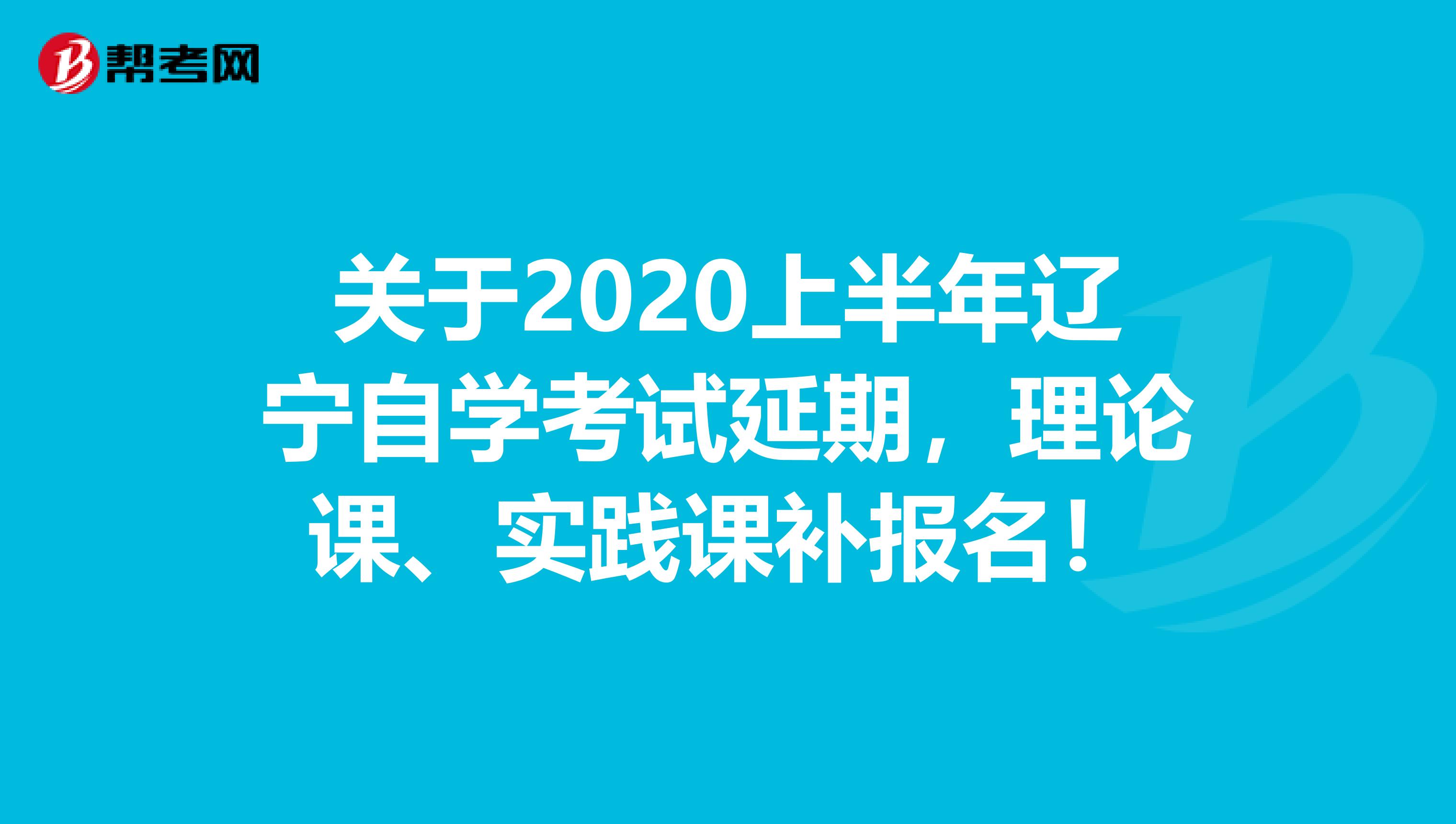 关于2020上半年辽宁自学考试延期，理论课、实践课补报名！