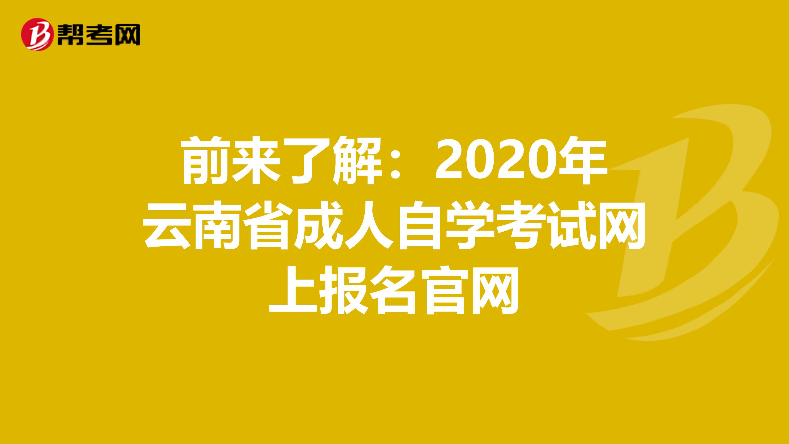 前来了解：2020年云南省成人自学考试网上报名官网