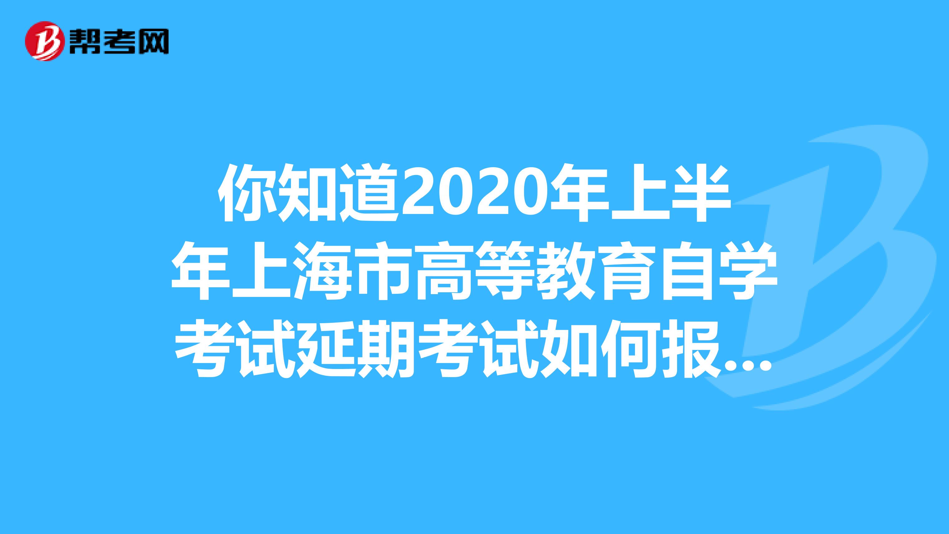 你知道2020年上半年上海市高等教育自学考试延期考试如何报考付费吗？