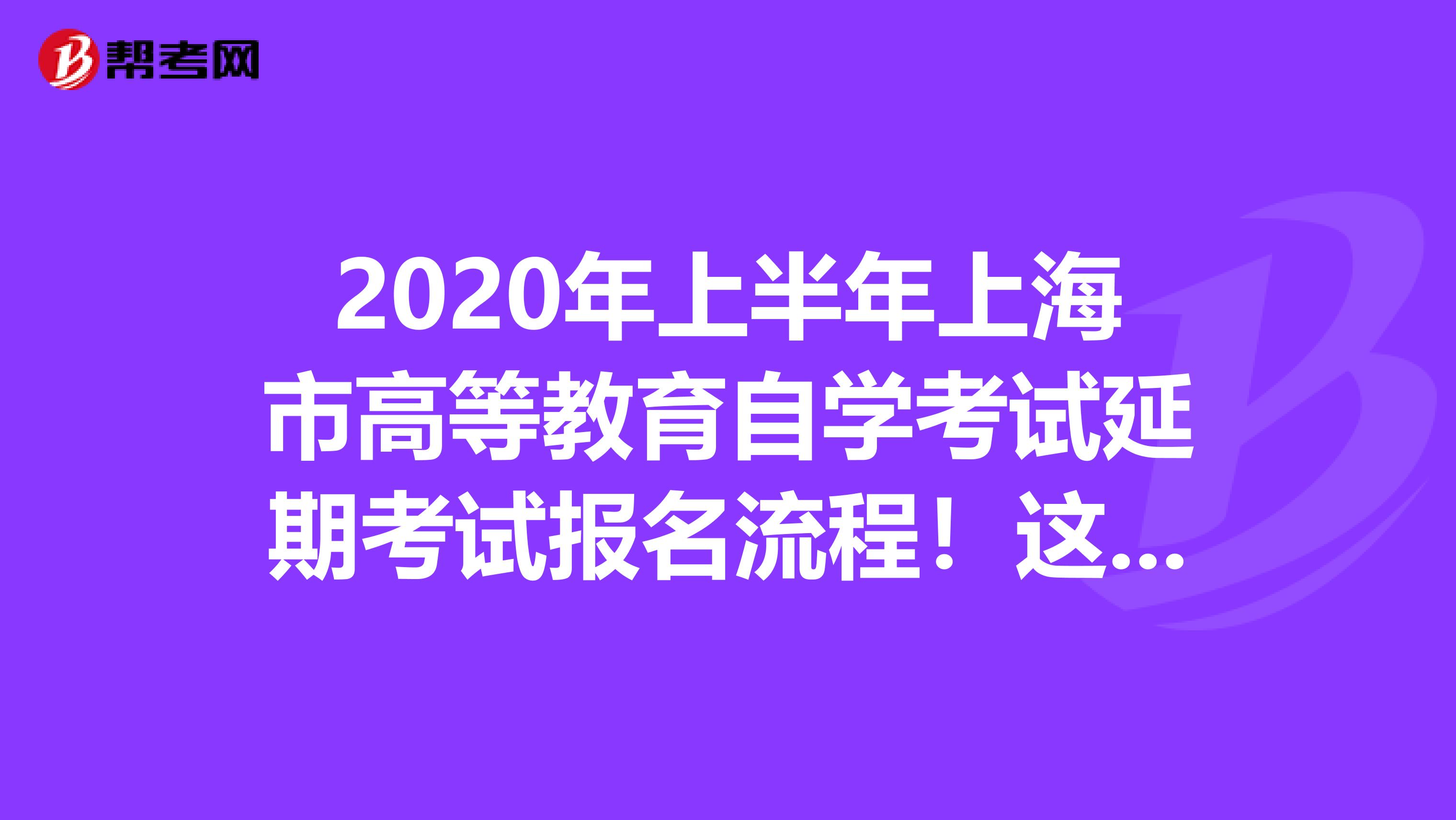 2020年上半年上海市高等教育自学考试延期考试报名流程！这里有