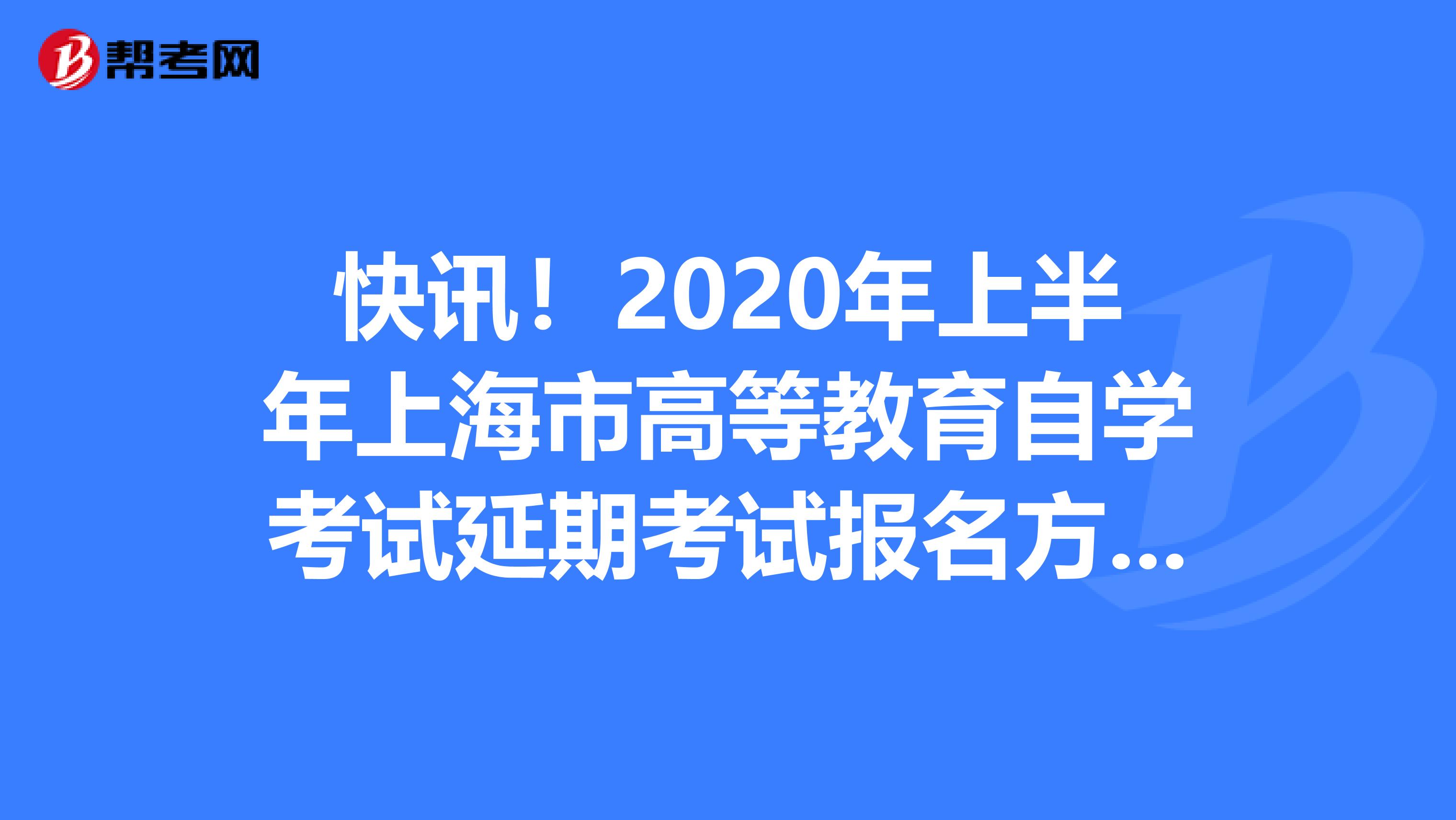 快讯！2020年上半年上海市高等教育自学考试延期考试报名方式！