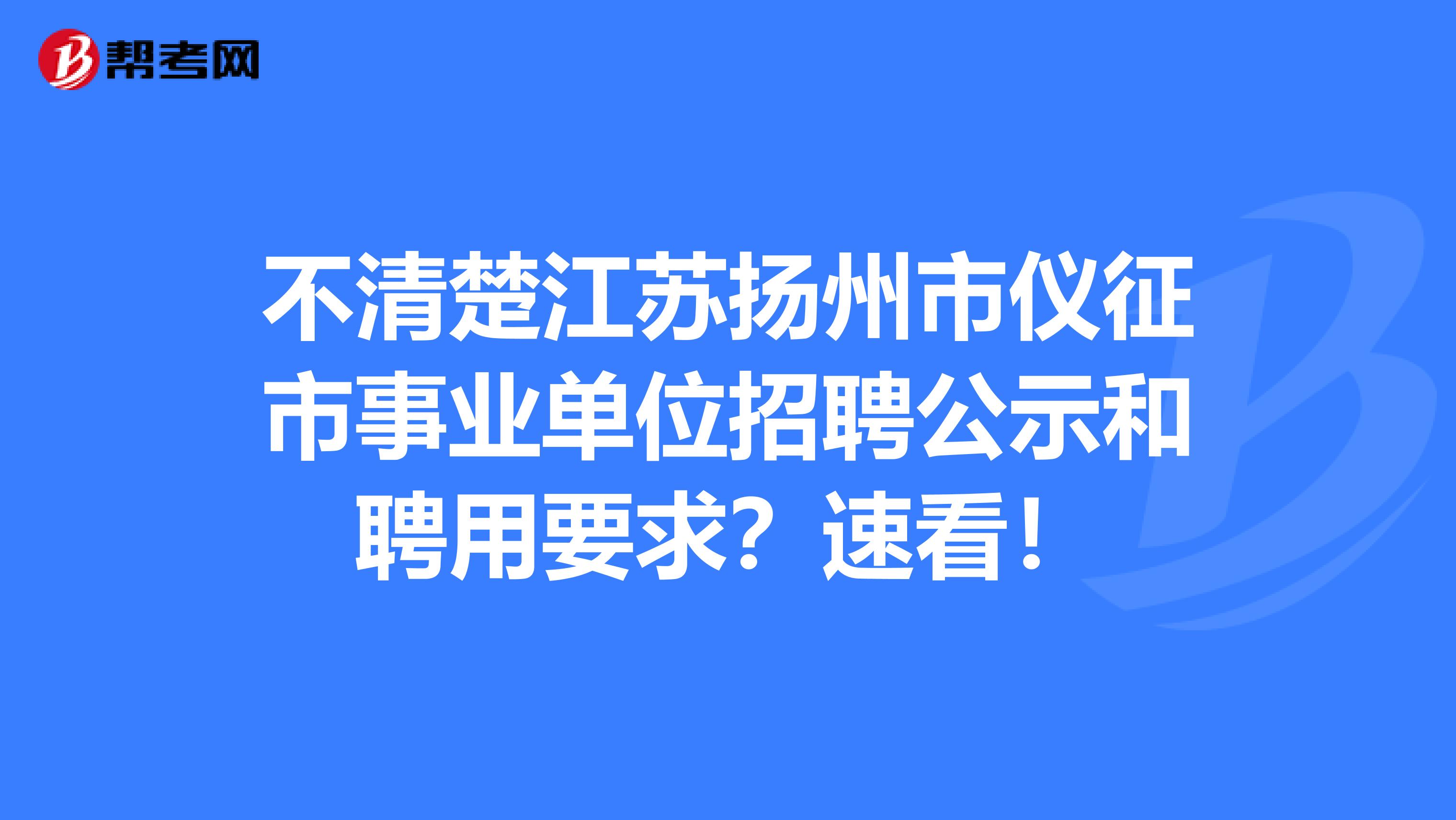 不清楚江苏扬州市仪征市事业单位招聘公示和聘用要求？速看！