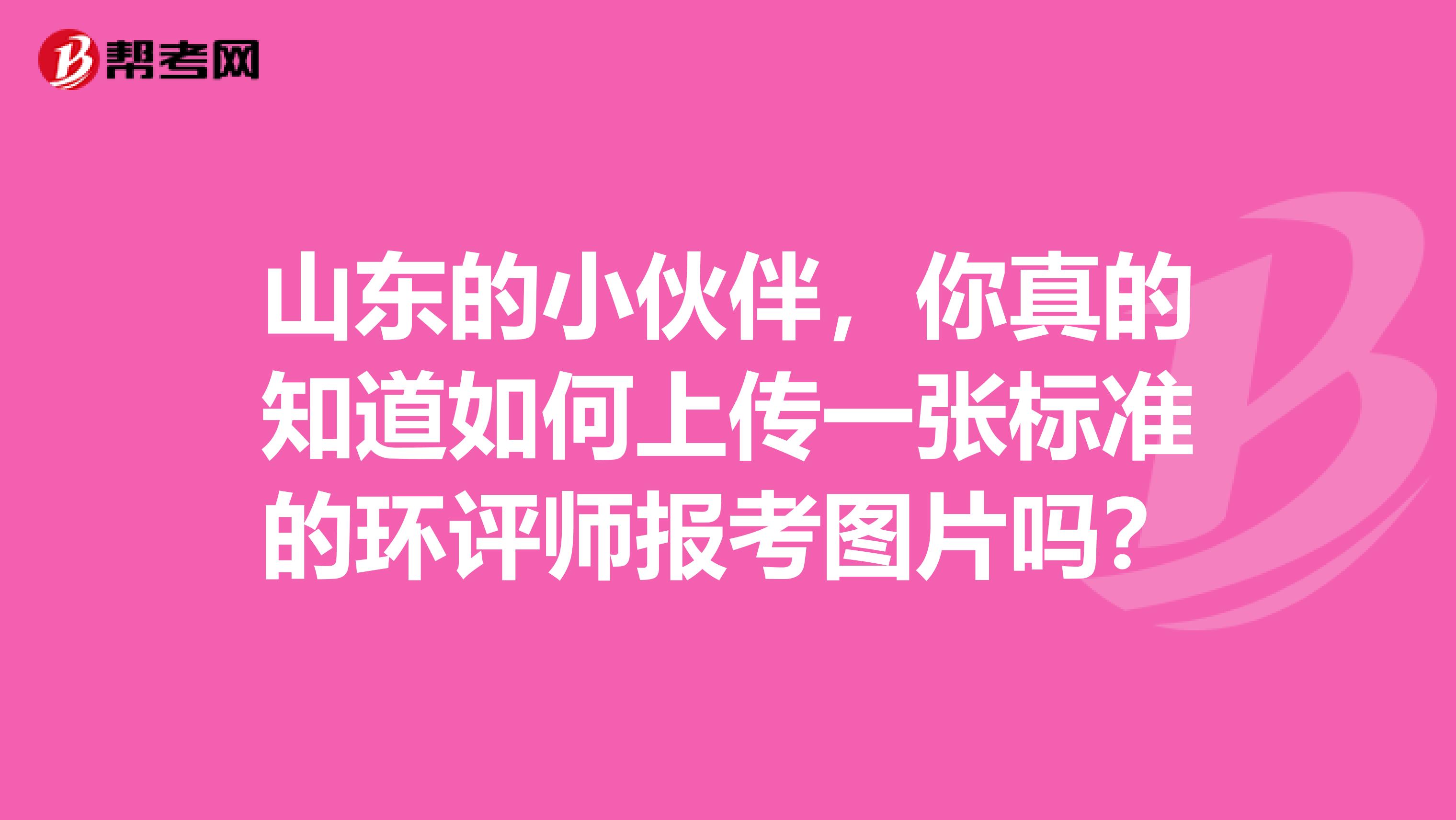 山东的小伙伴，你真的知道如何上传一张标准的环评师报考图片吗？