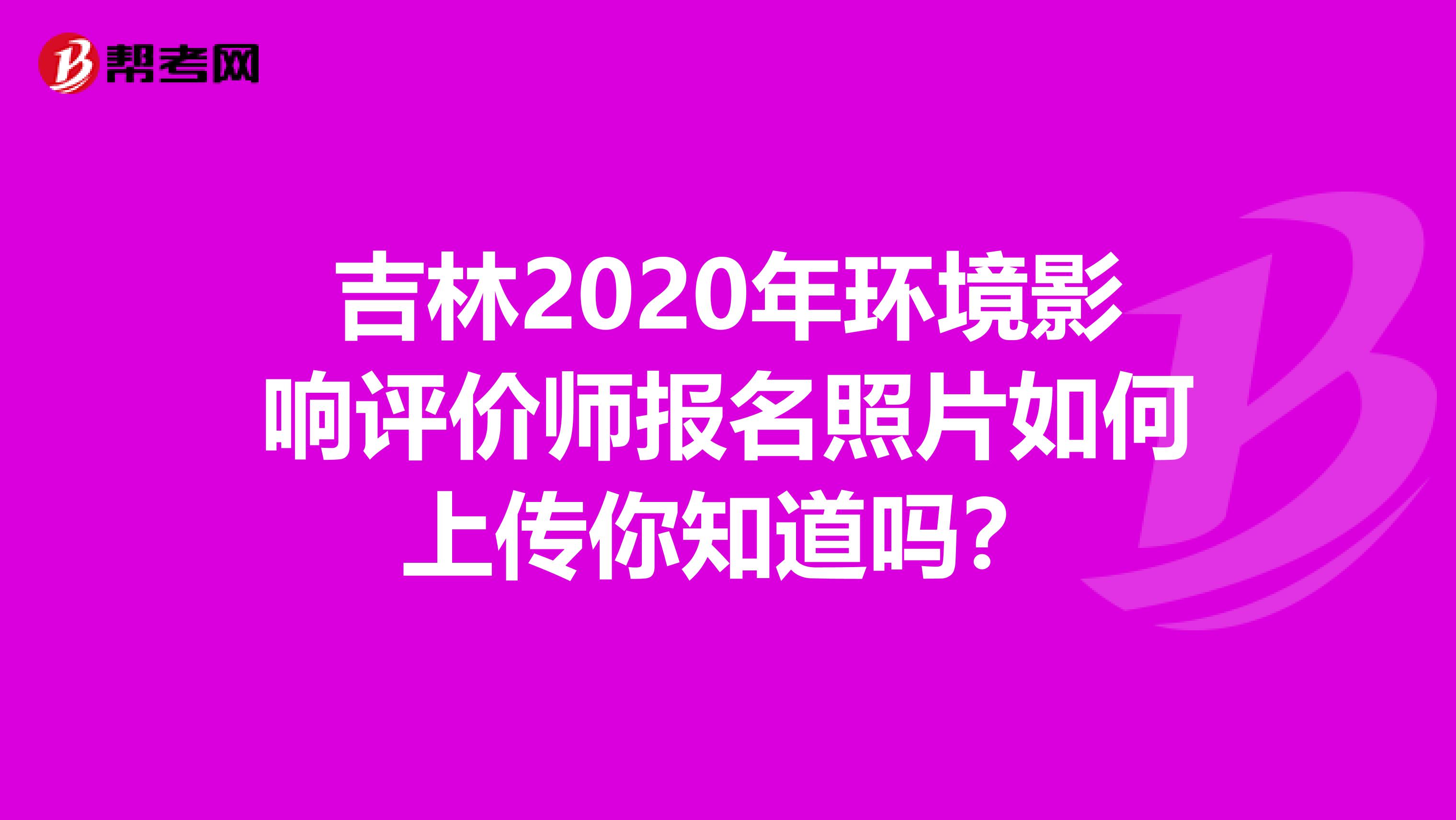 吉林2020年环境影响评价师报名照片如何上传你知道吗？