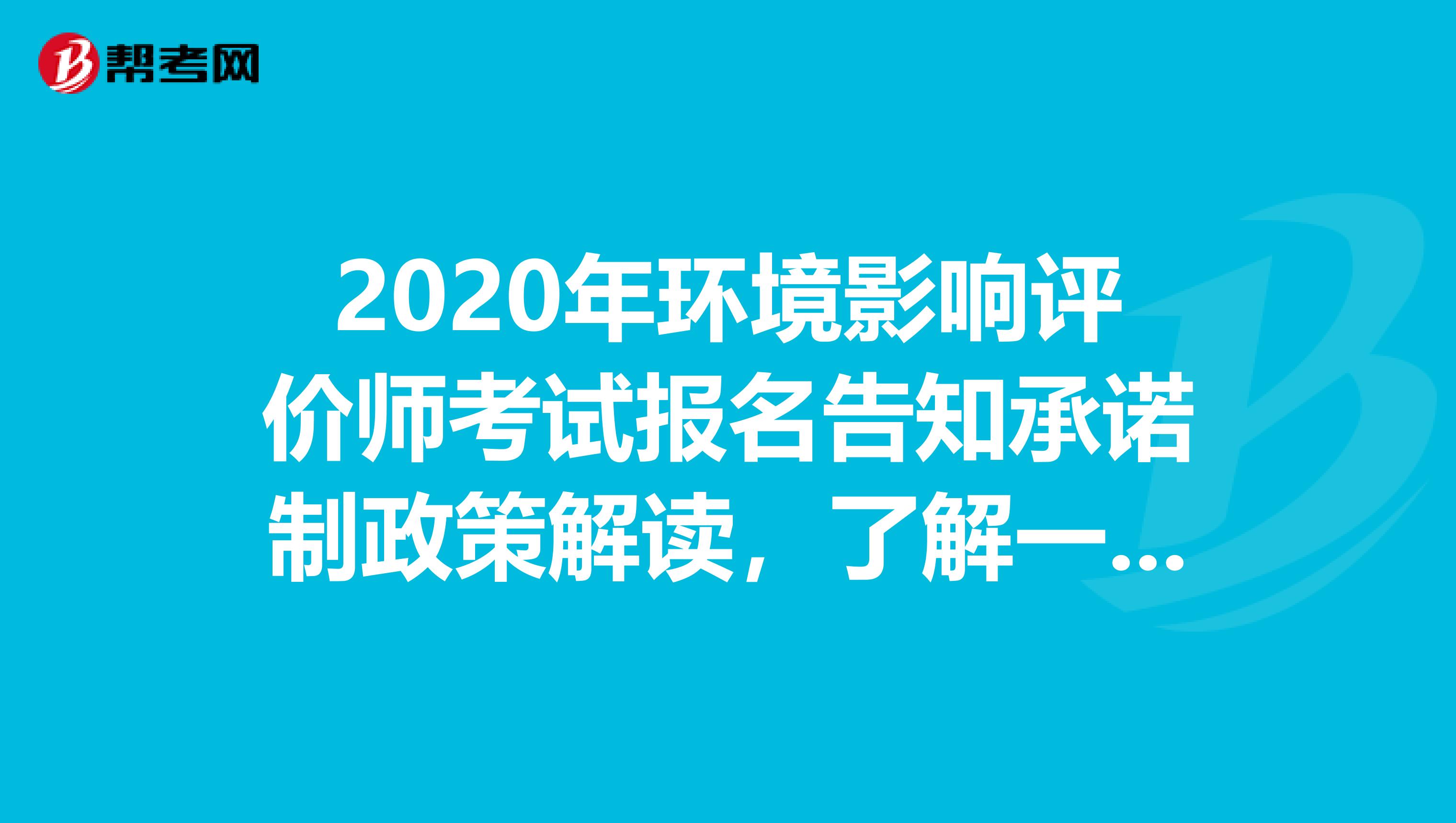 2020年环境影响评价师考试报名告知承诺制政策解读，了解一下！