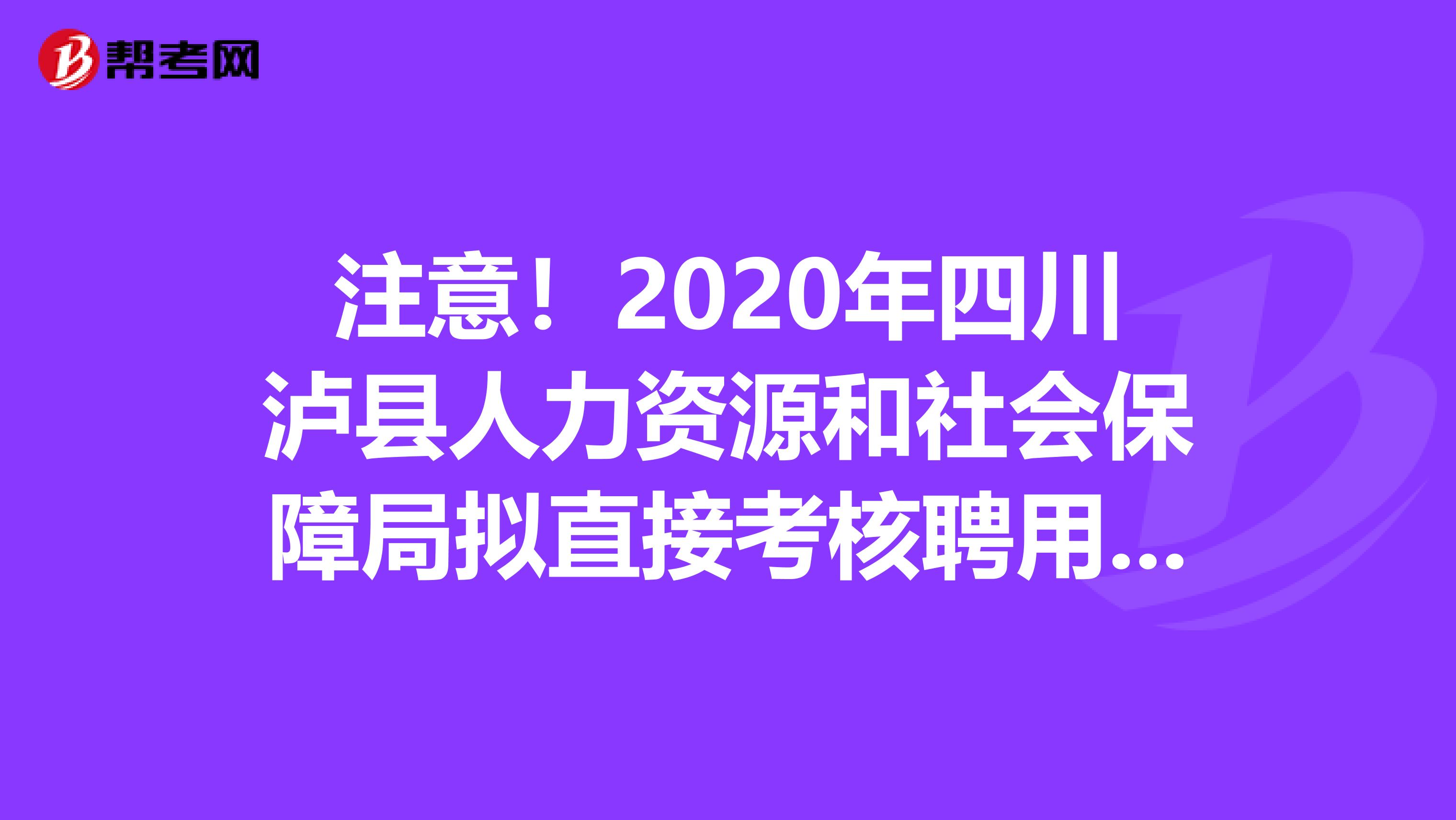 注意！2020年四川泸县人力资源和社会保障局拟直接考核聘用名单出来了