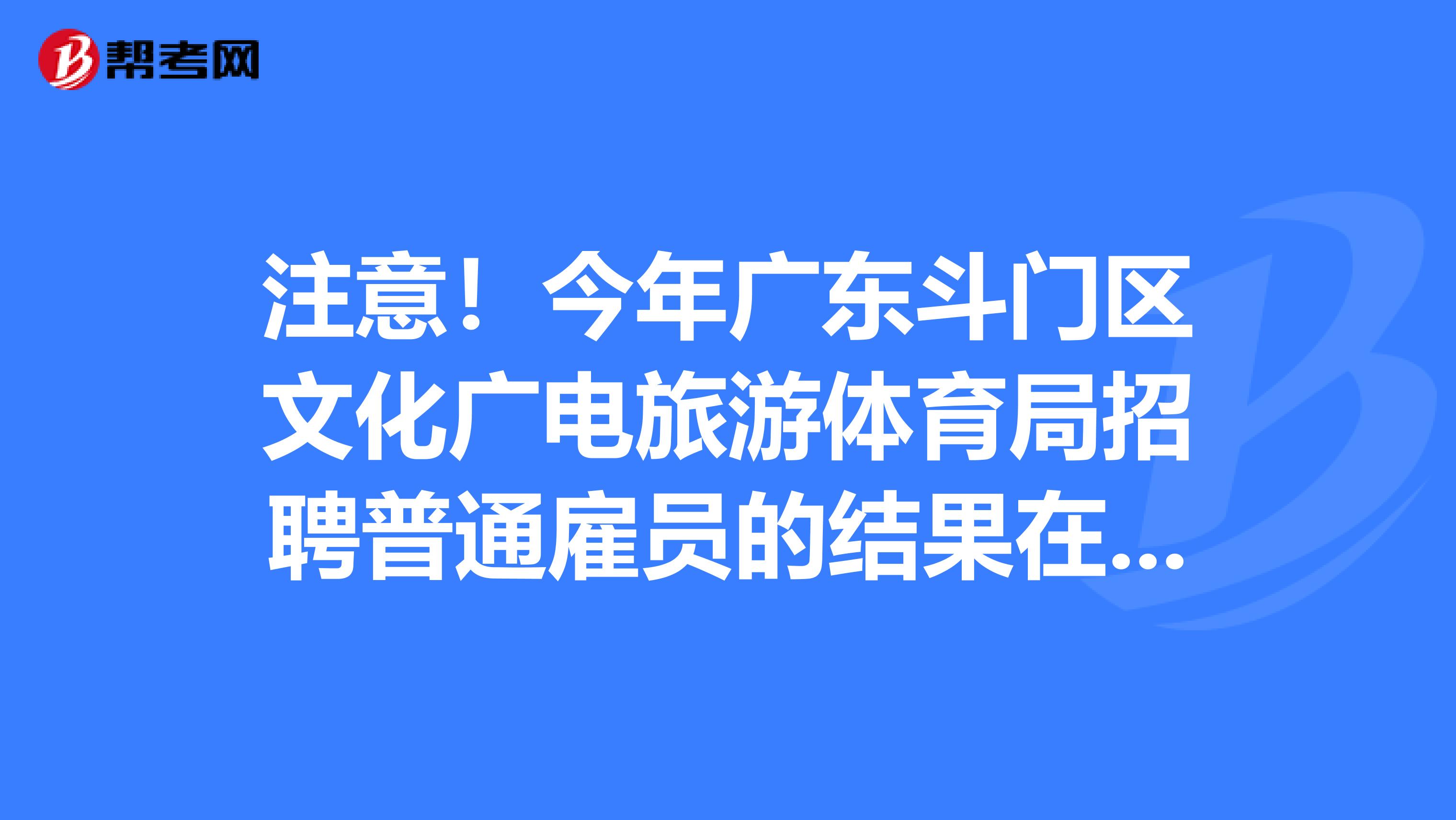 注意！今年广东斗门区文化广电旅游体育局招聘普通雇员的结果在这里