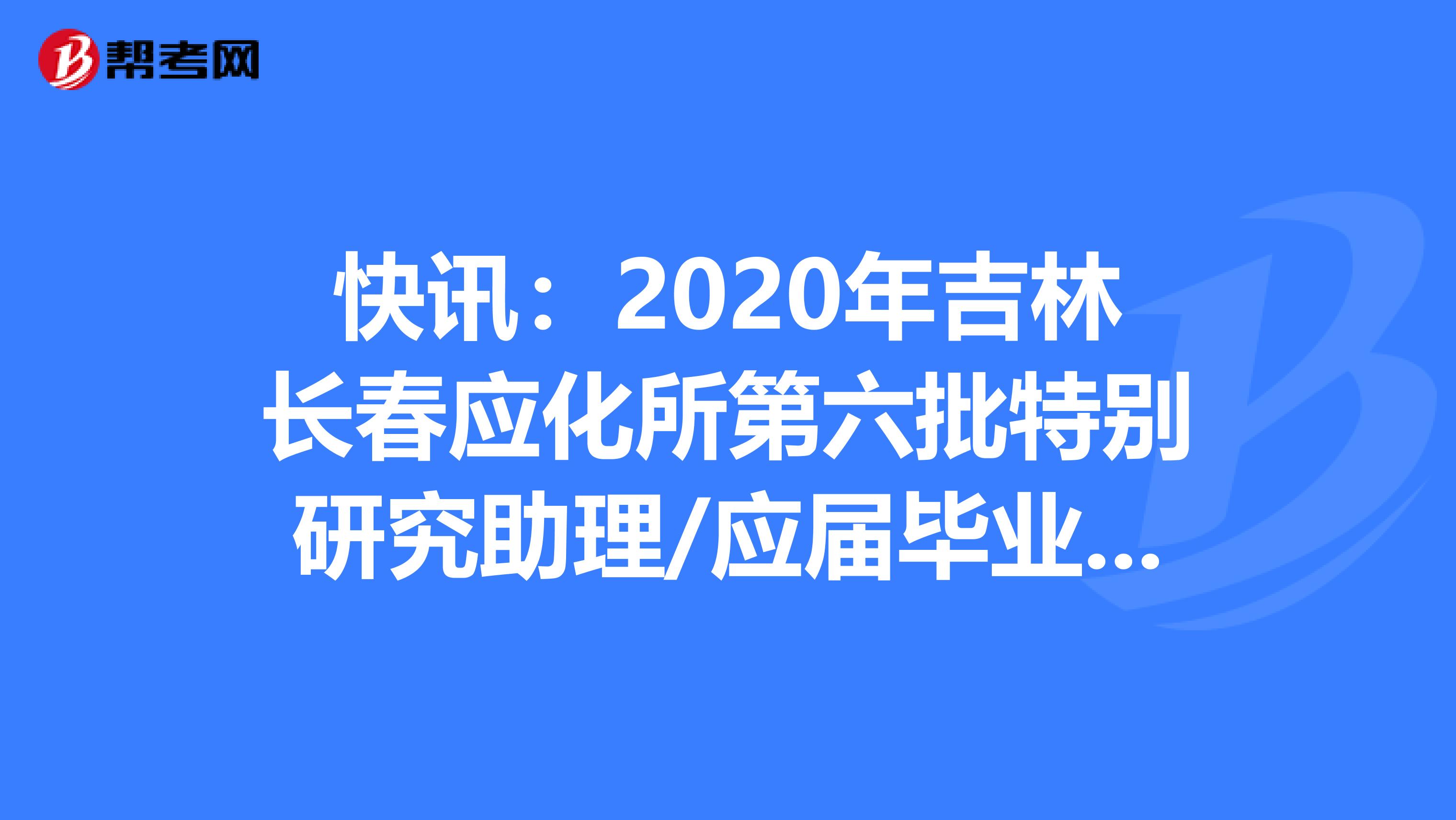 快讯：2020年吉林长春应化所第六批特别研究助理/应届毕业生招聘通过人员公示了