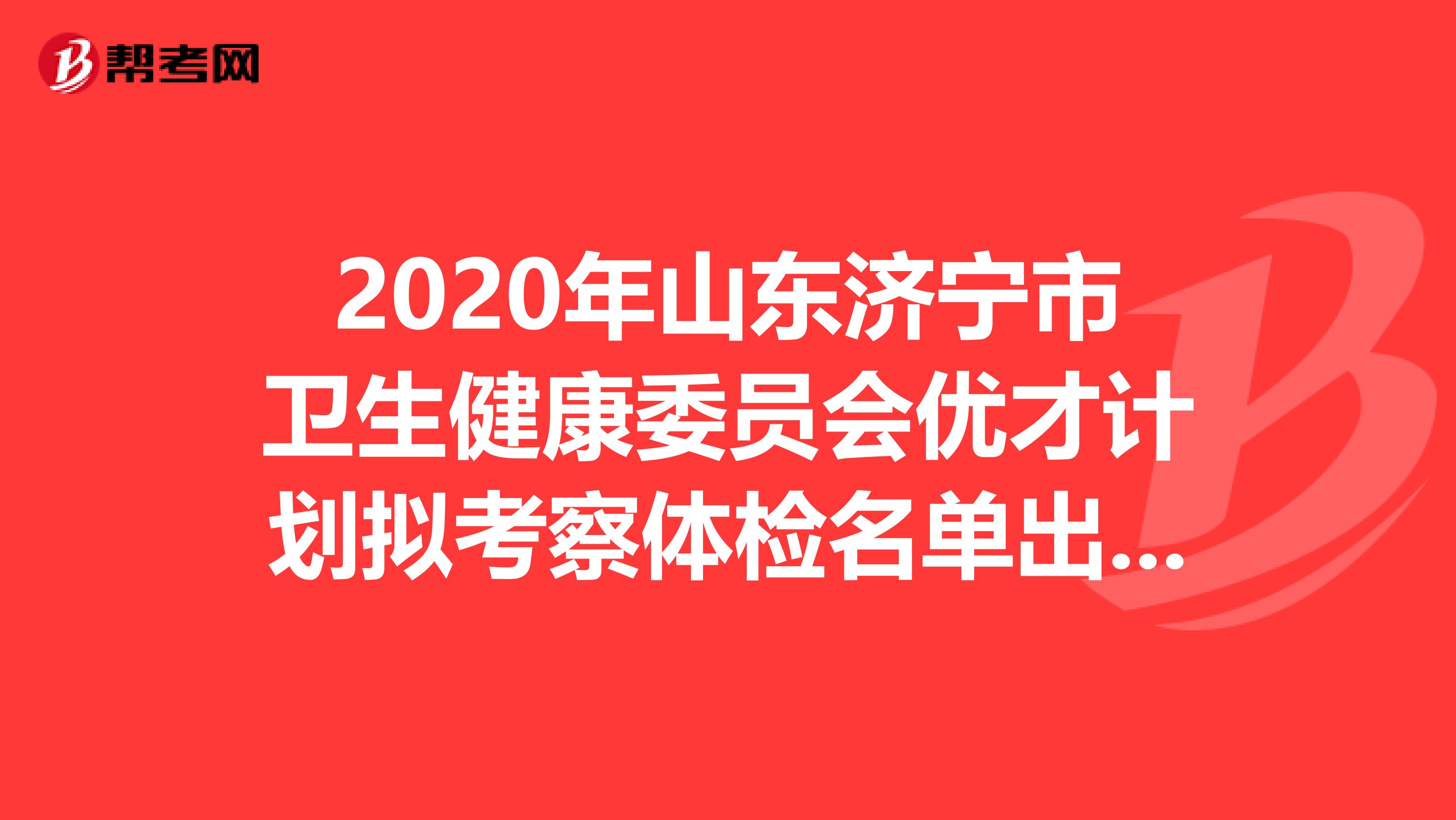 2020年山东济宁市卫生健康委员会优才计划拟考察体检名单出来了