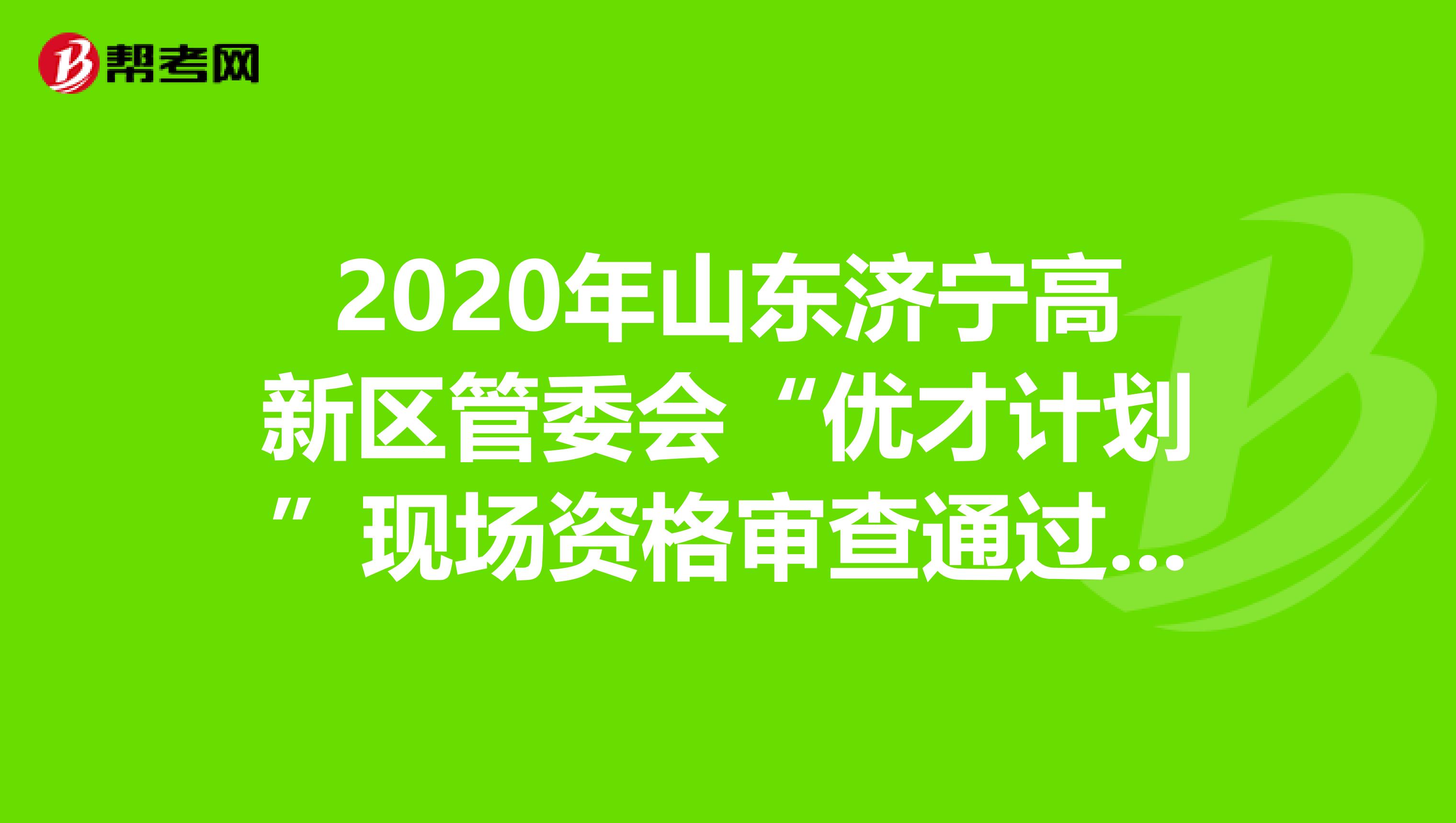 2020年山东济宁高新区管委会“优才计划”现场资格审查通过人员名单在这里