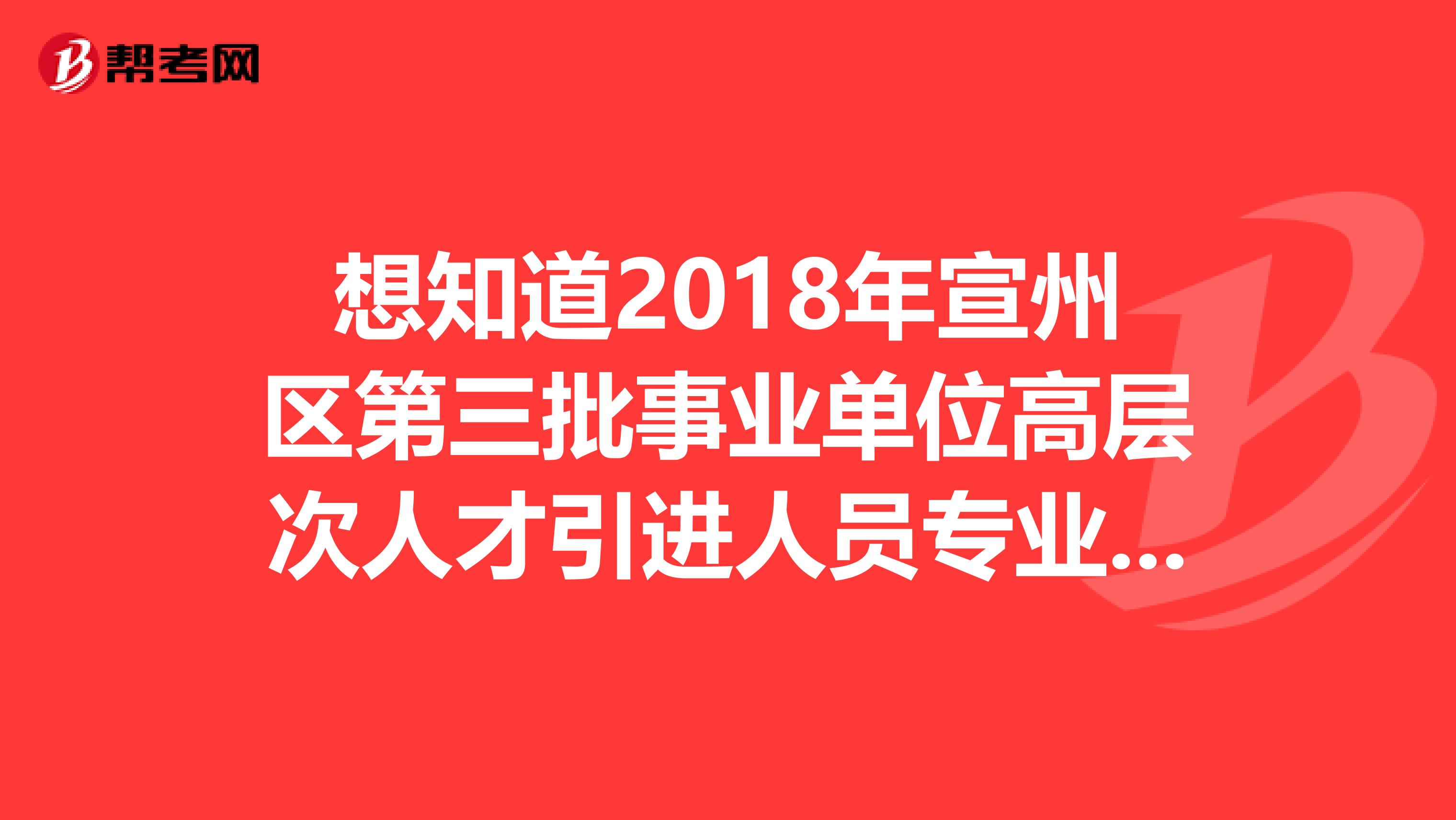 想知道2018年宣州区第三批事业单位高层次人才引进人员专业测试有关事项吗？快来看看！