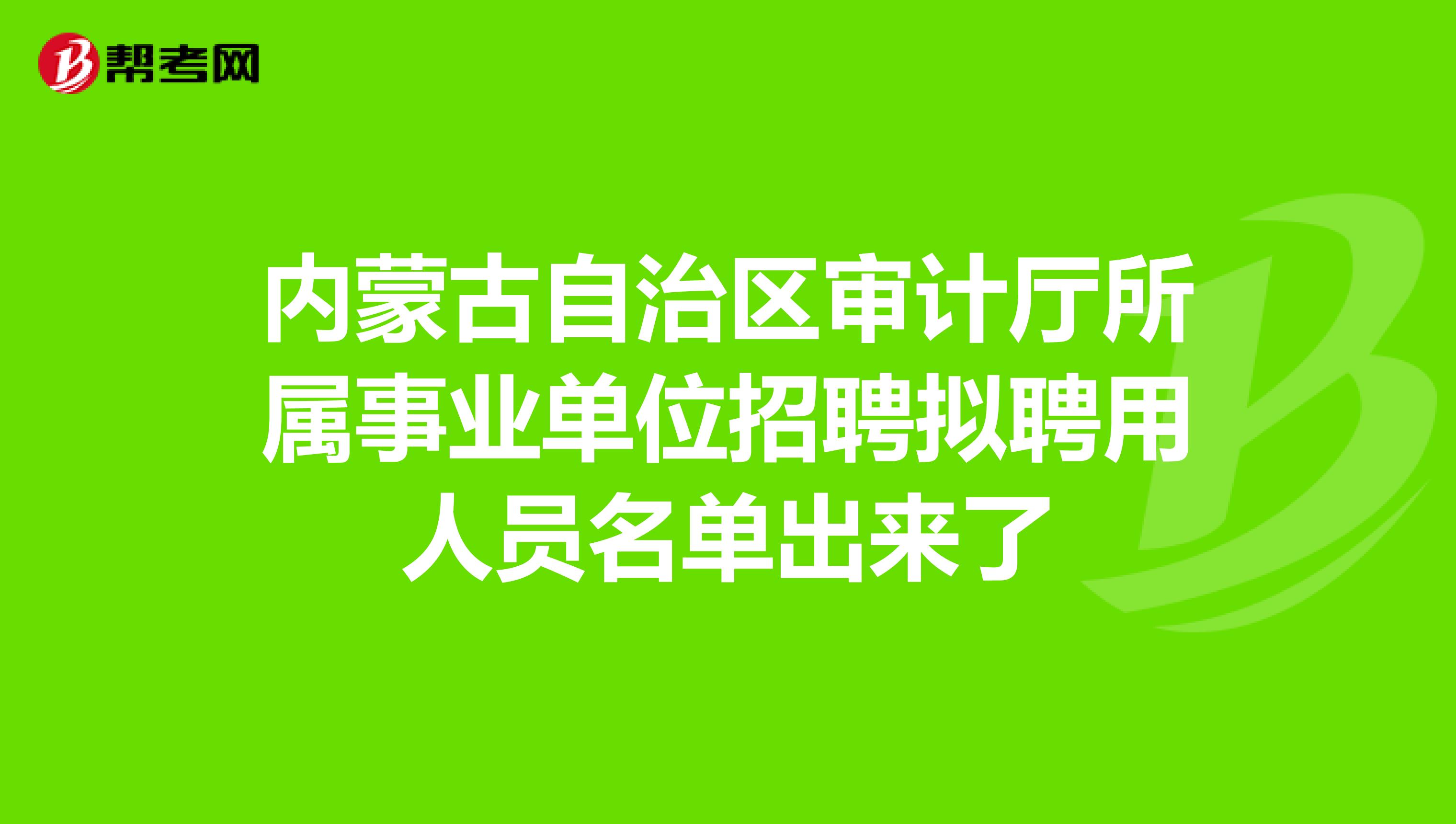 内蒙古自治区审计厅所属事业单位招聘拟聘用人员名单出来了