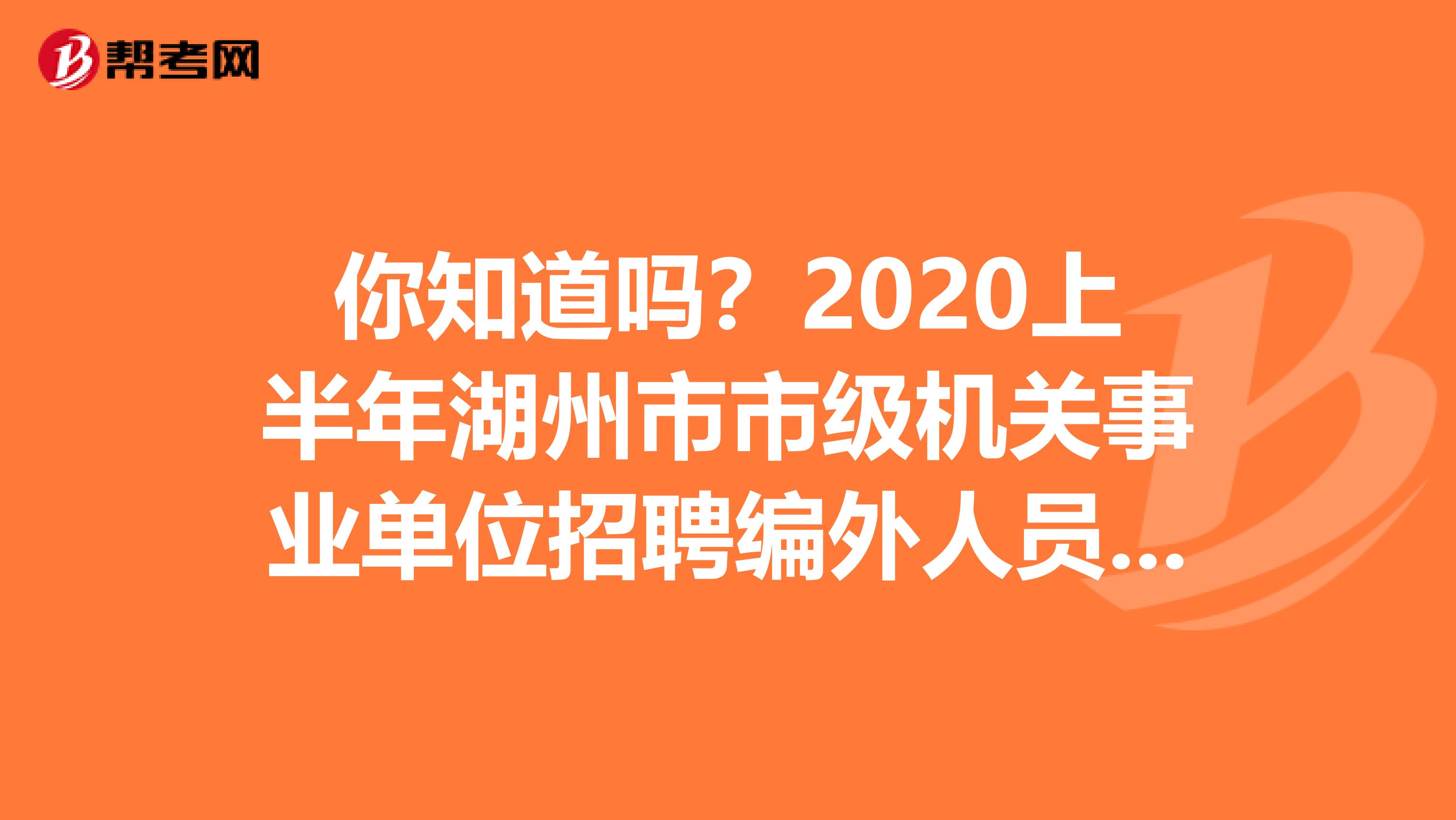 你知道吗？2020上半年湖州市市级机关事业单位招聘编外人员拟聘名单公布了！