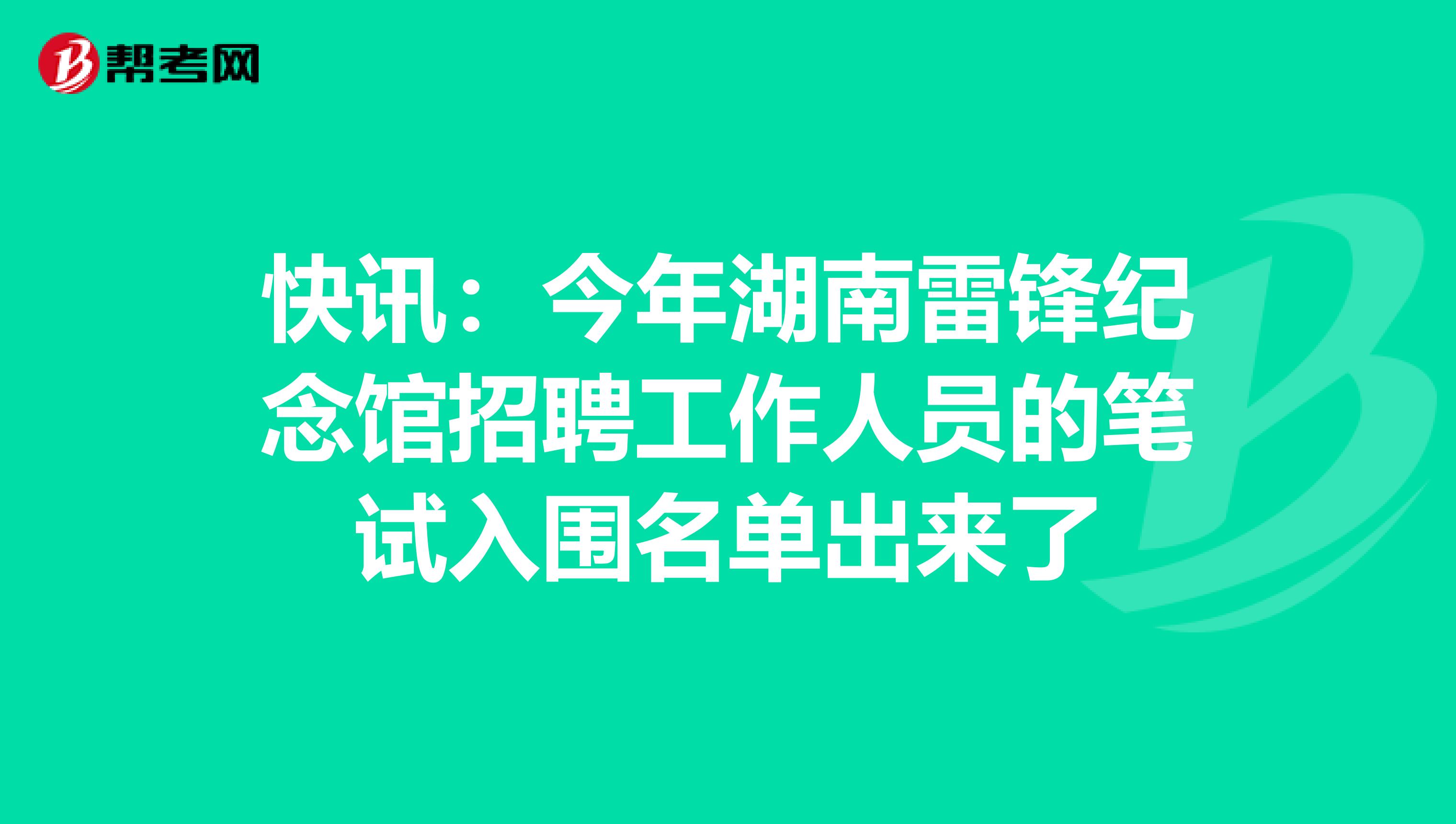 快讯：今年湖南雷锋纪念馆招聘工作人员的笔试入围名单出来了