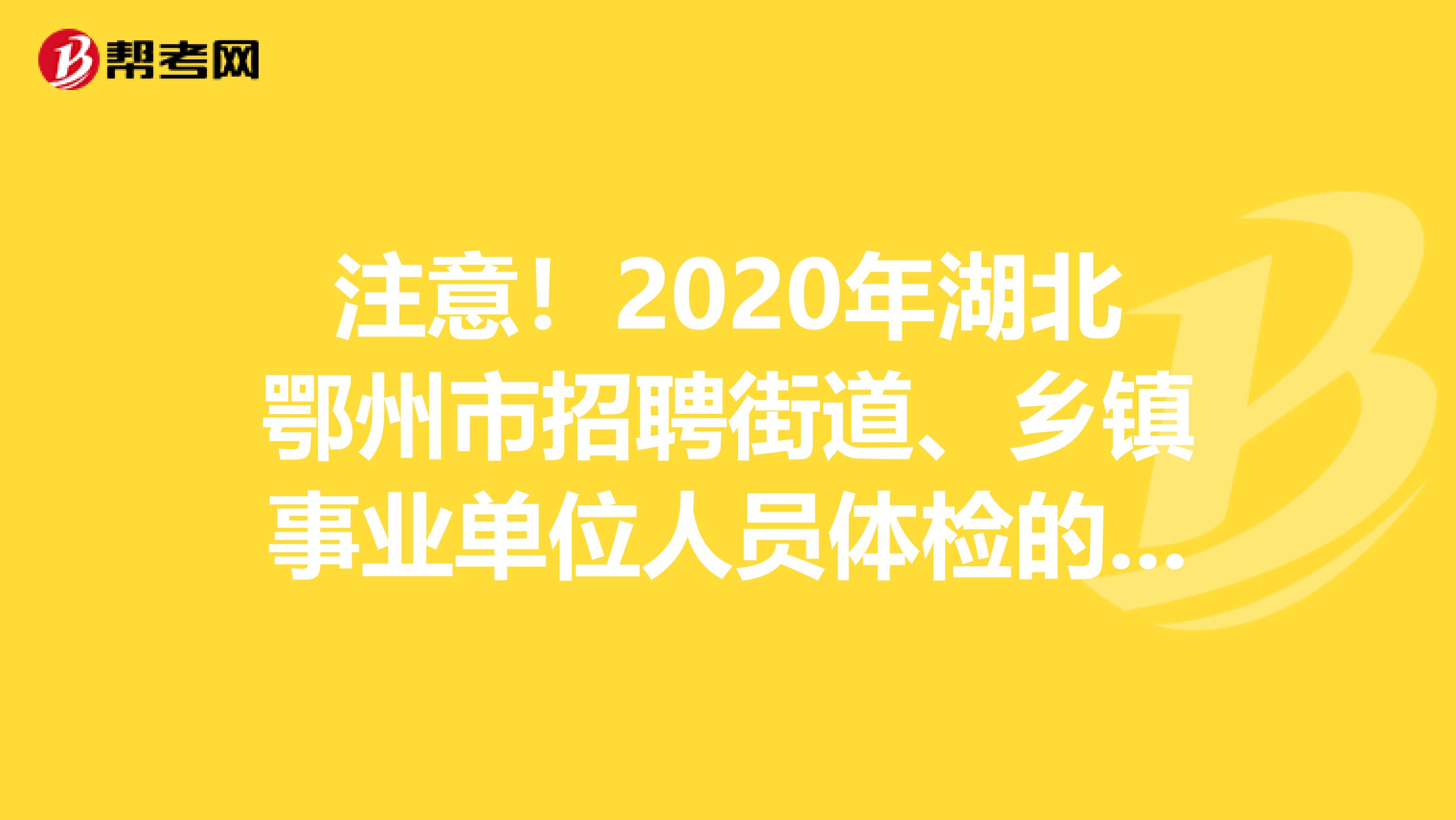 注意！2020年湖北鄂州市招聘街道、乡镇事业单位人员体检的具体安排出来了
