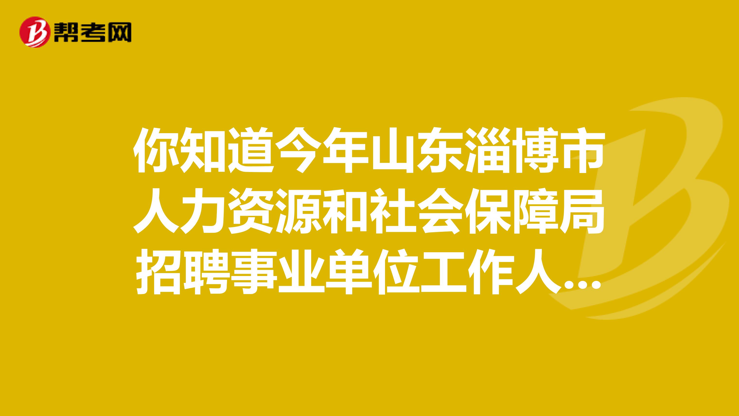 你知道今年山东淄博市人力资源和社会保障局招聘事业单位工作人员的安排吗？