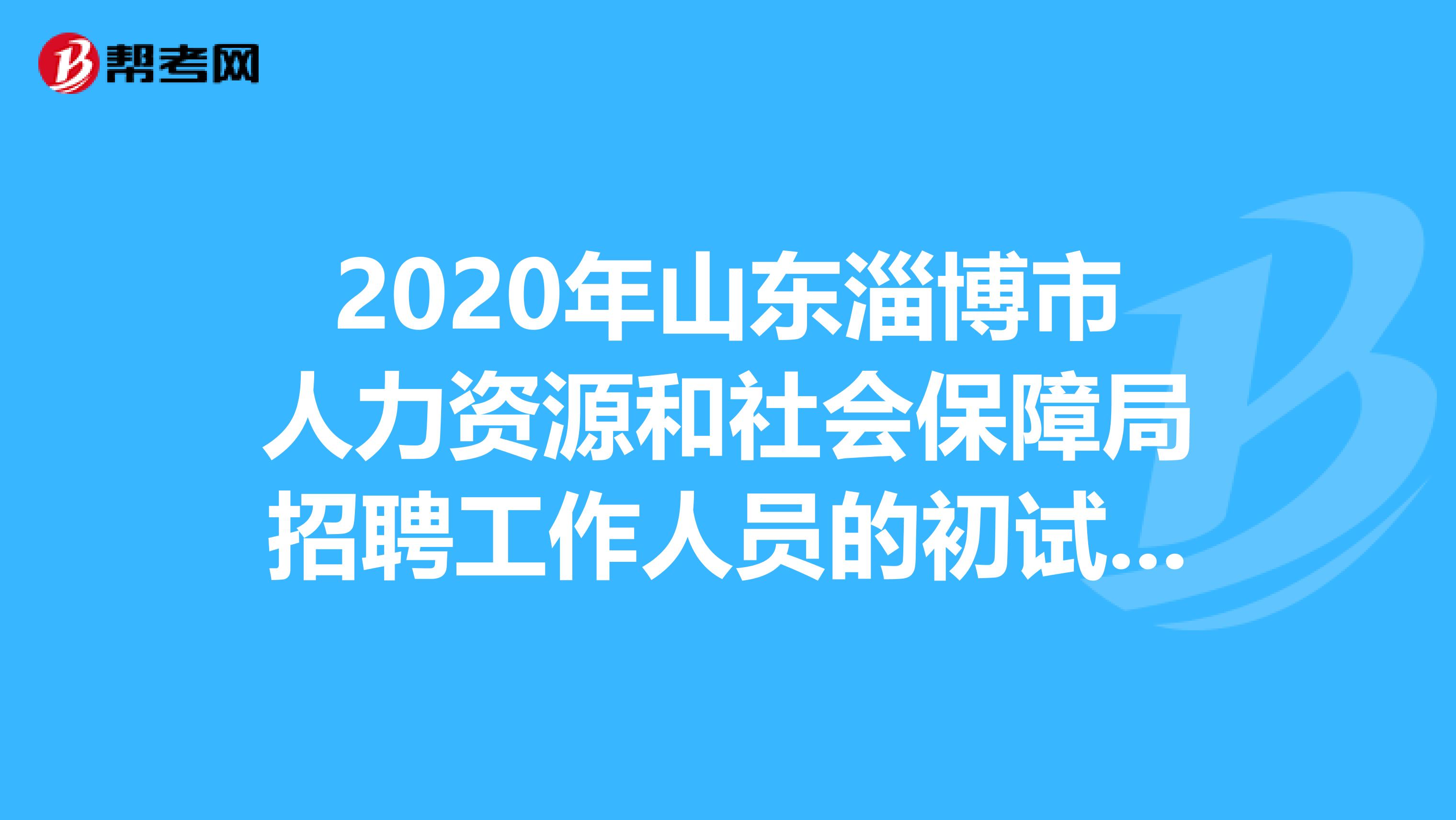 2020年山东淄博市人力资源和社会保障局招聘工作人员的初试安排了