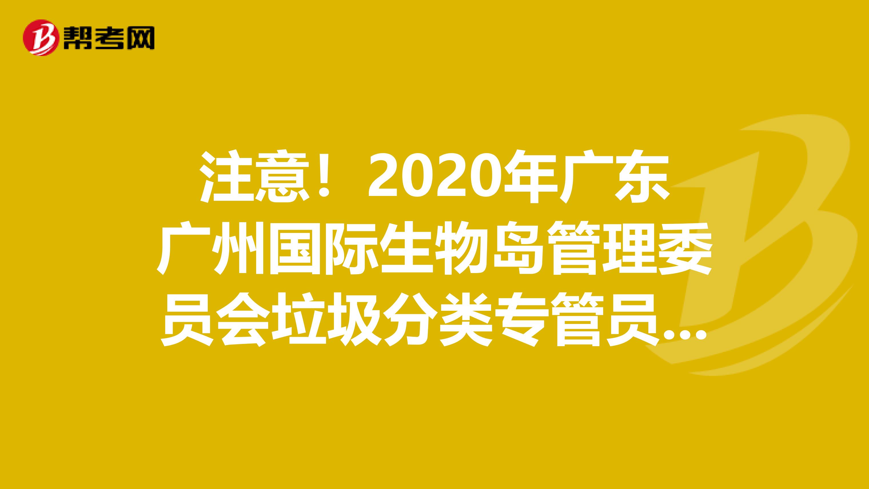 注意！2020年广东广州国际生物岛管理委员会垃圾分类专管员拟聘用人员公示了