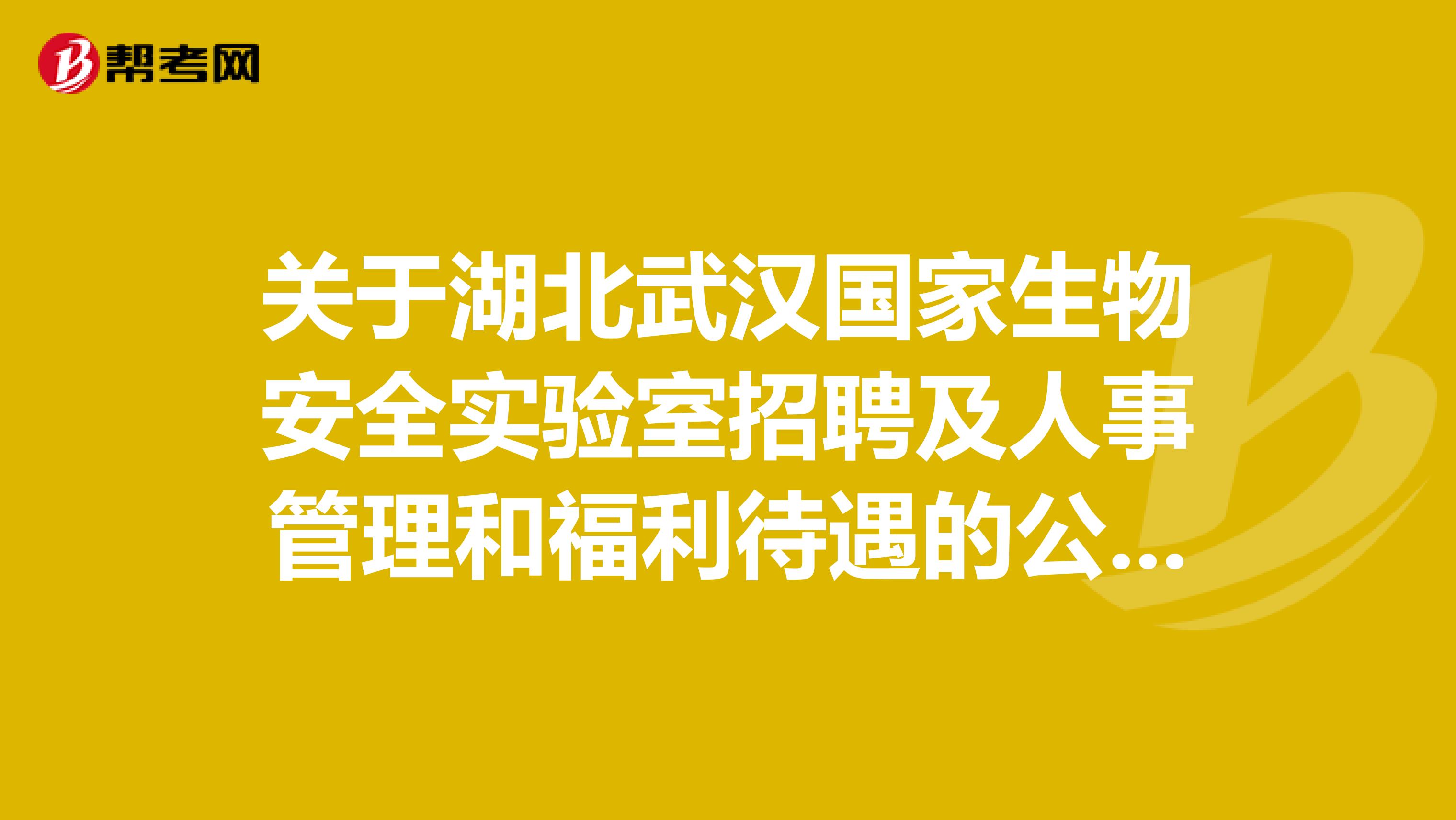 关于湖北武汉国家生物安全实验室招聘及人事管理和福利待遇的公告！