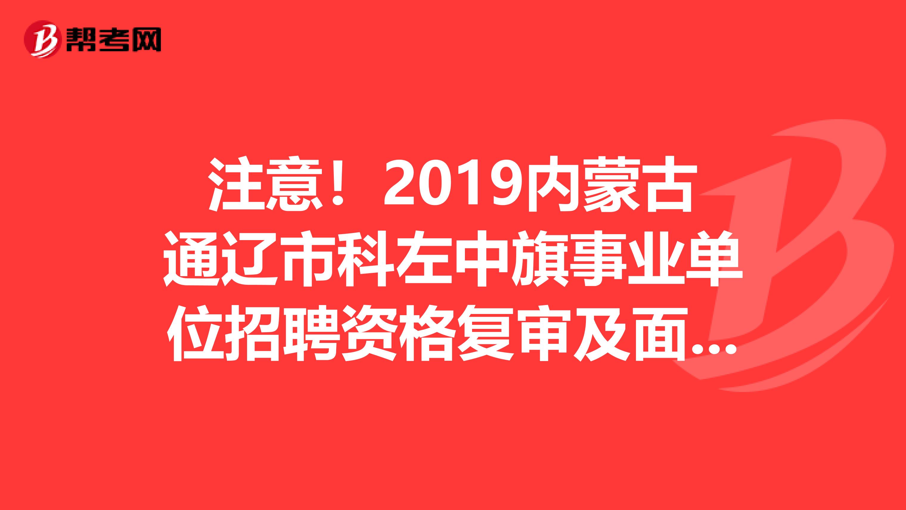 注意！2019内蒙古通辽市科左中旗事业单位招聘资格复审及面试有关事项公告已经公布了！