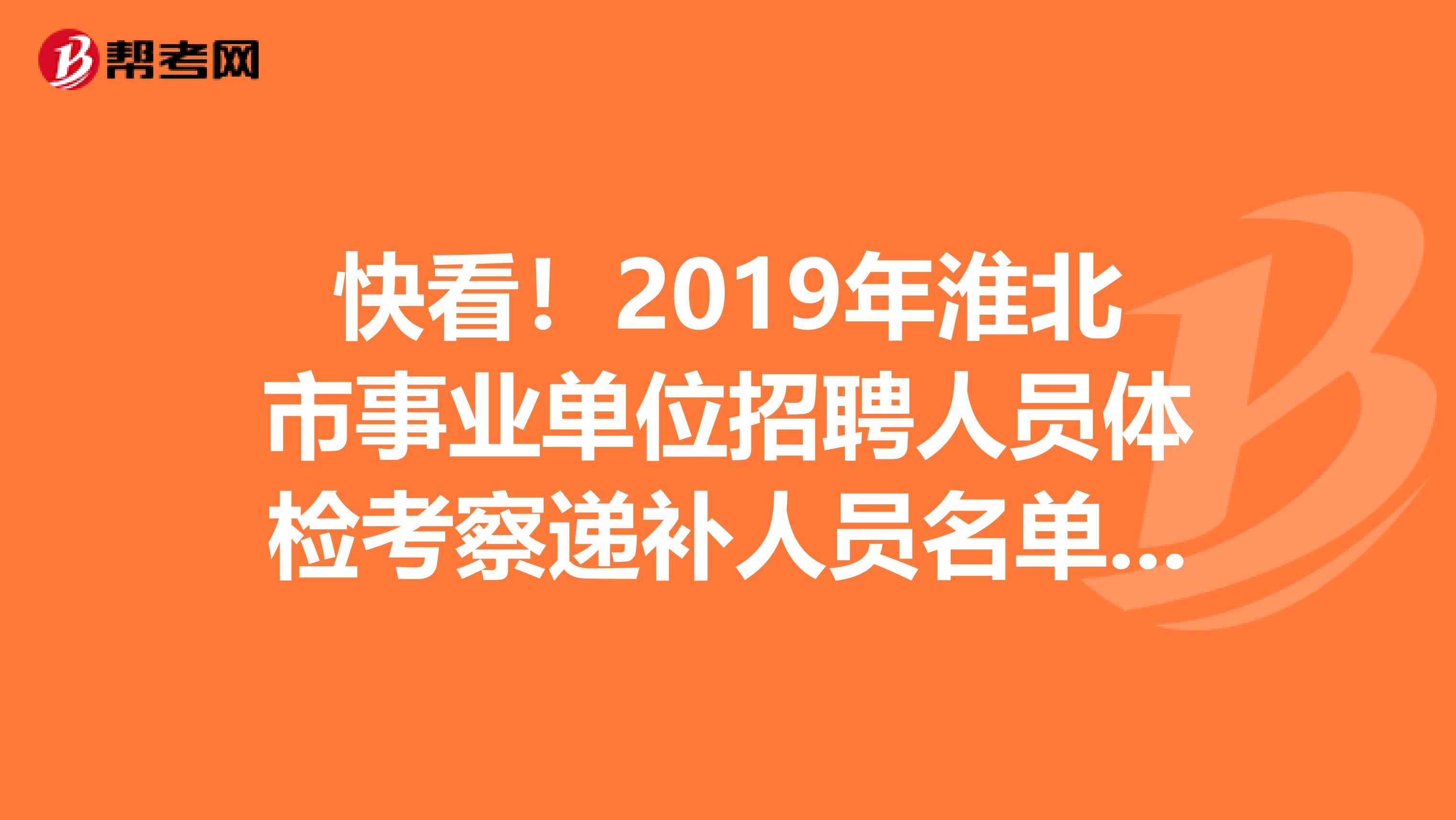 快看！2019年淮北市事业单位招聘人员体检考察递补人员名单已公布！