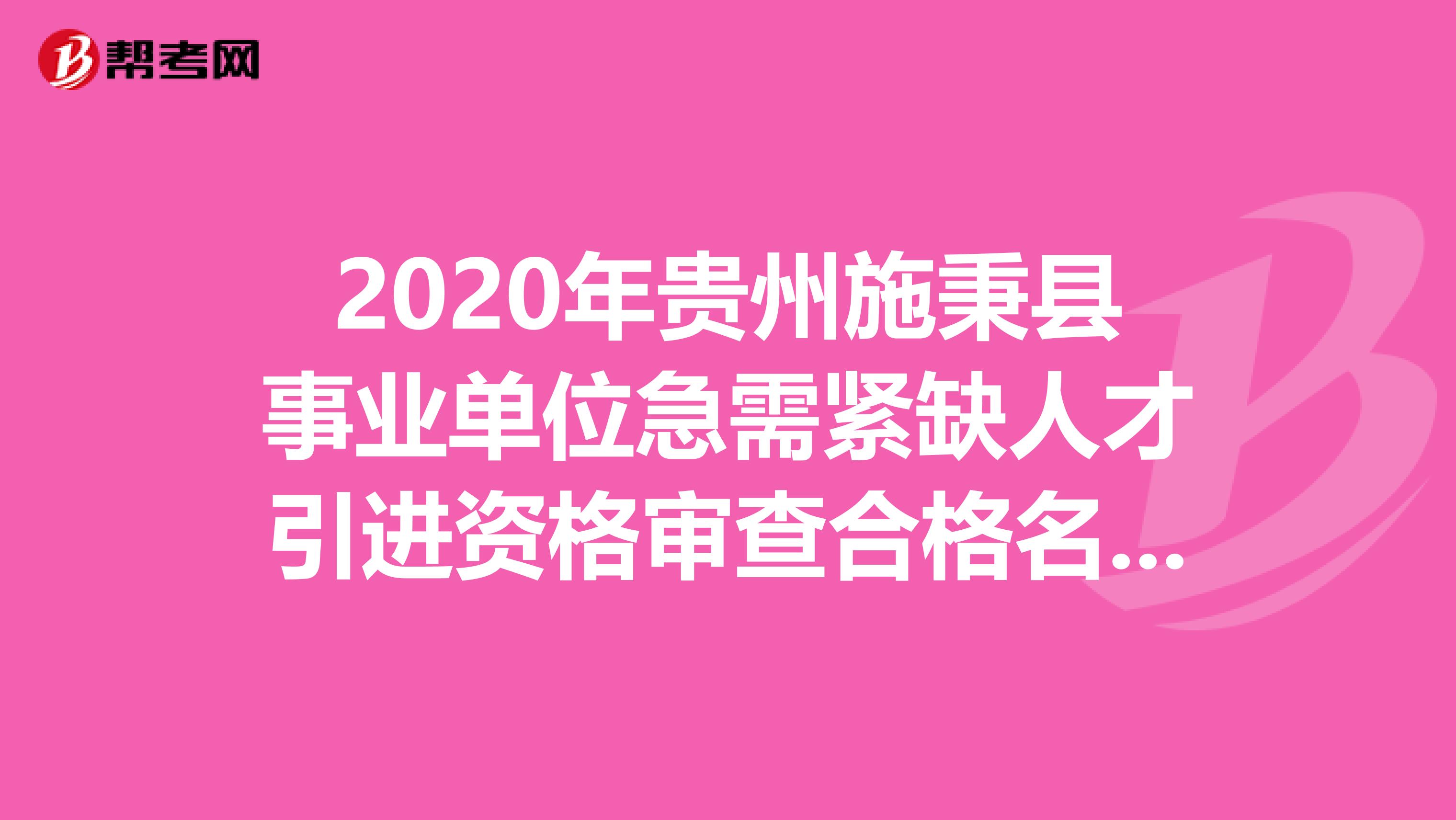 2020年贵州施秉县事业单位急需紧缺人才引进资格审查合格名单在这里