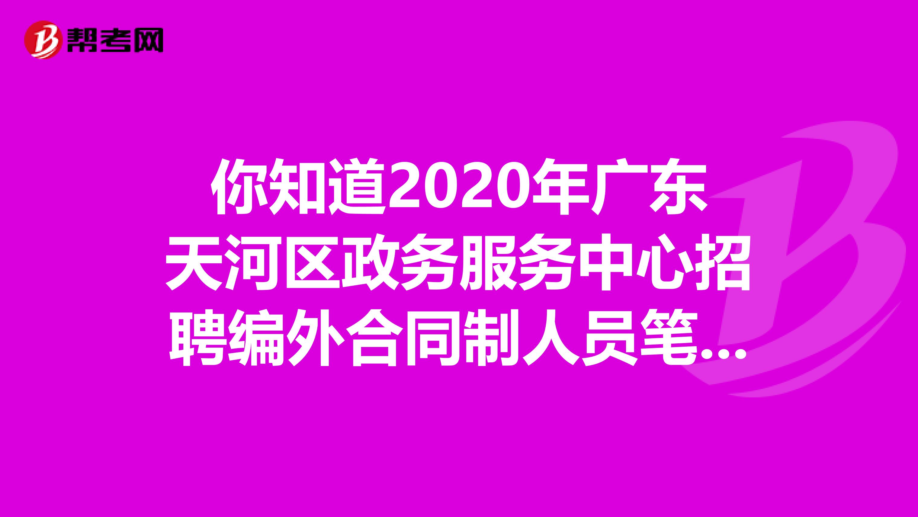 你知道2020年广东天河区政务服务中心招聘编外合同制人员笔试的具体资讯吗？