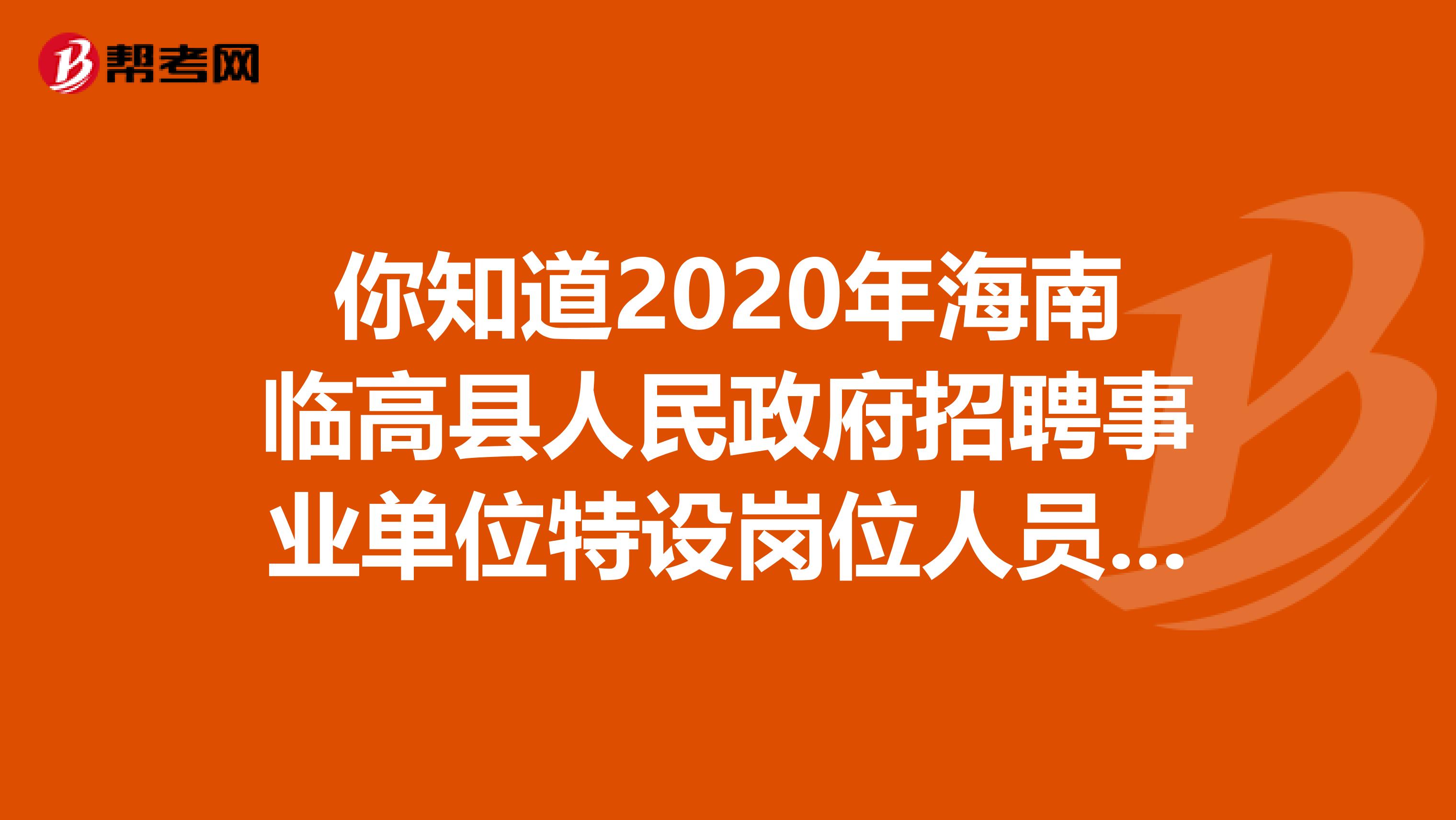 你知道2020年海南临高县人民政府招聘事业单位特设岗位人员的安排吗？