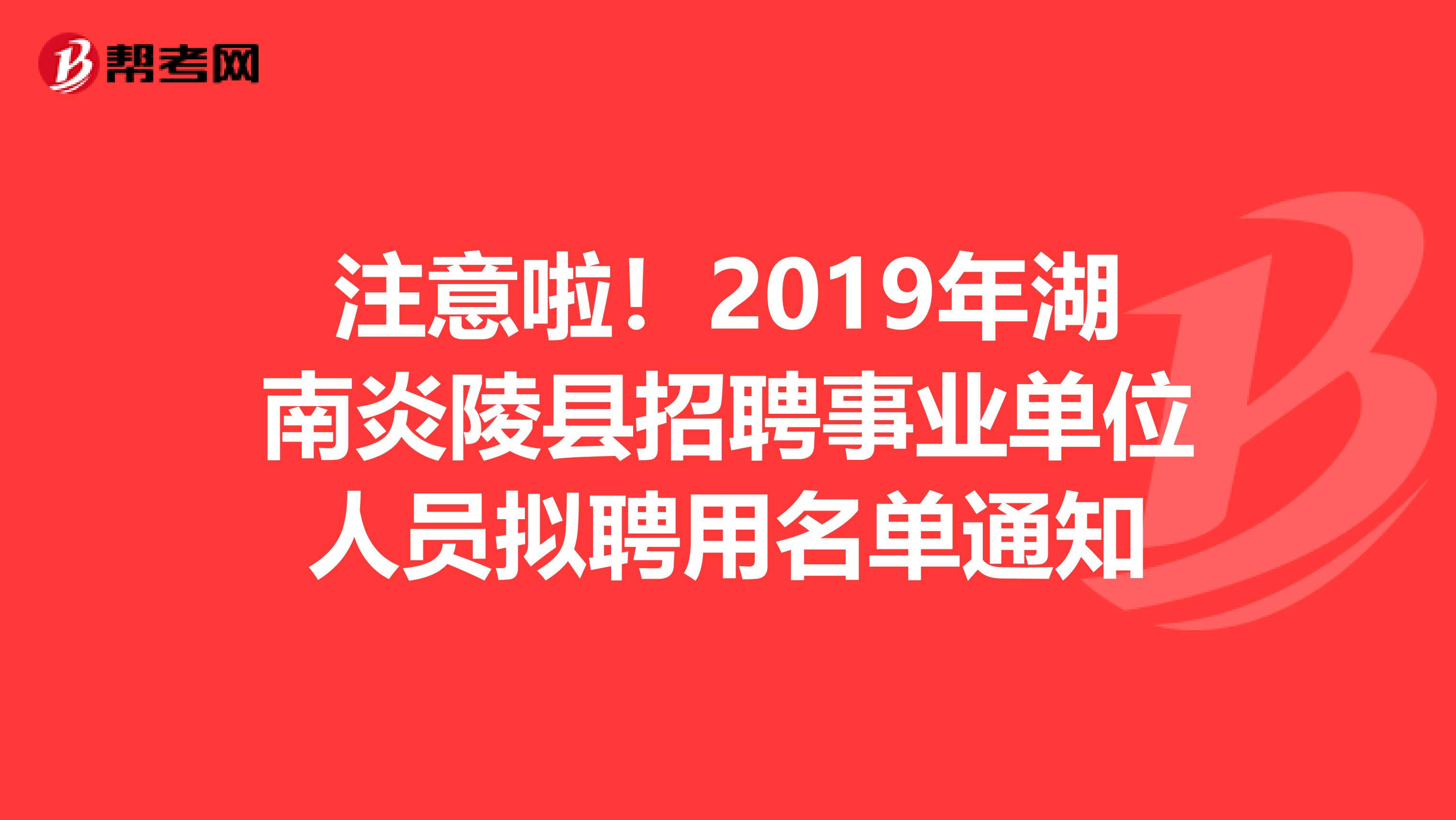 注意啦！2019年湖南炎陵县招聘事业单位人员拟聘用名单通知