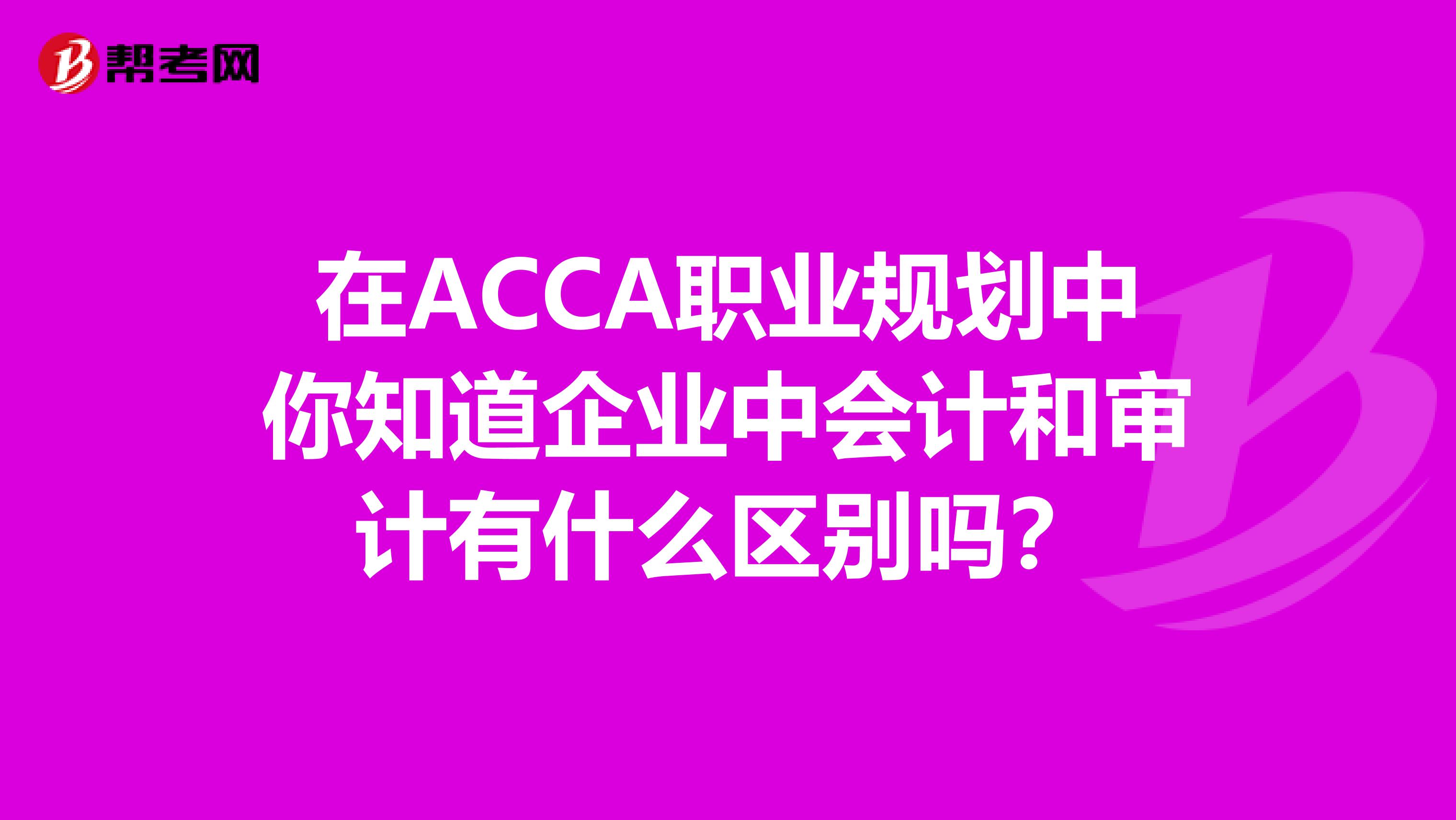 在ACCA職業(yè)規(guī)劃中你知道企業(yè)中會(huì)計(jì)和審計(jì)有什么區(qū)別嗎？