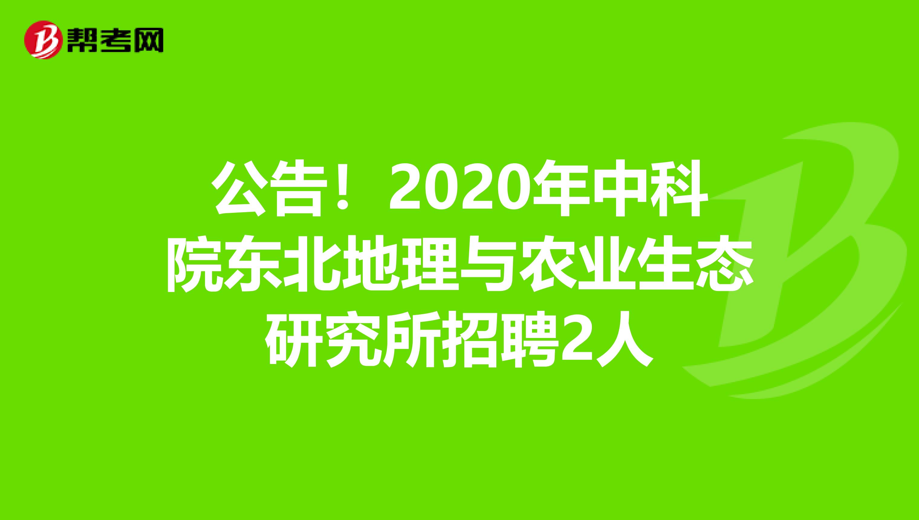 公告！2020年中科院东北地理与农业生态研究所招聘2人