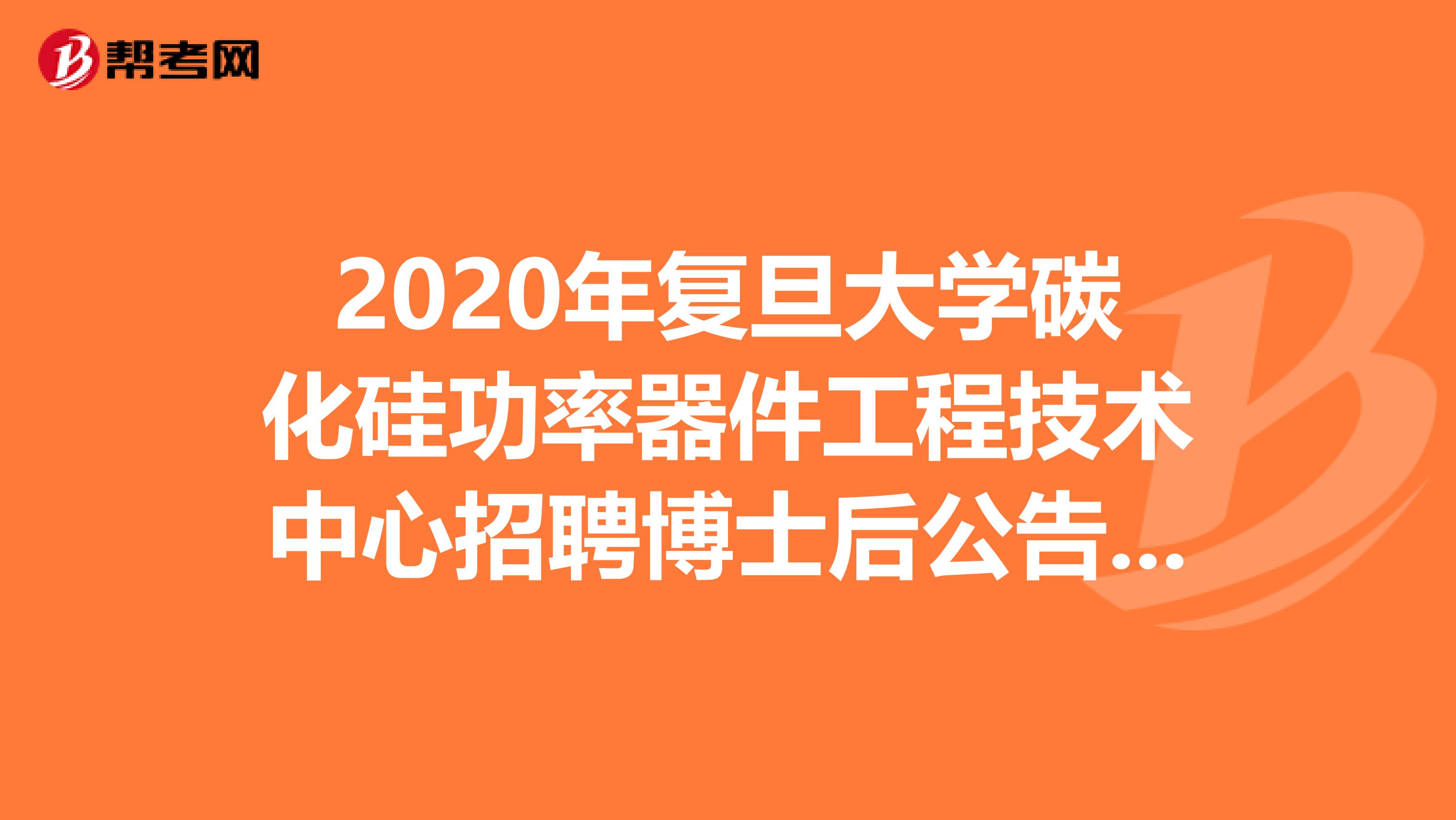 2020年复旦大学碳化硅功率器件工程技术中心招聘博士后公告的公告