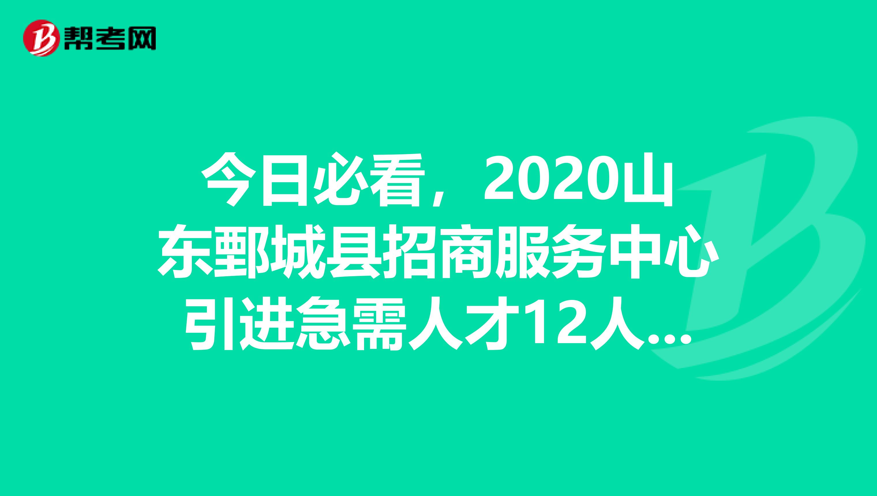 今日必看，2020山东鄄城县招商服务中心引进急需人才12人公告