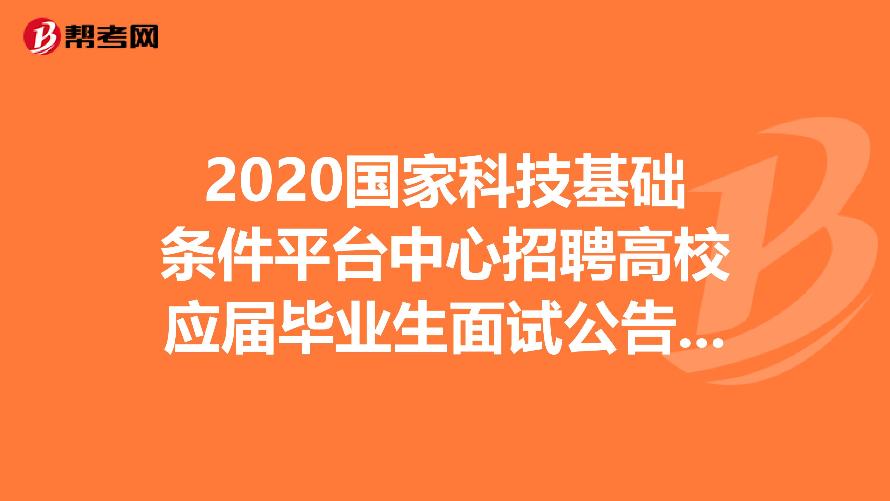 2020国家科技基础条件平台中心招聘高校应届毕业生面试公告了解一下！