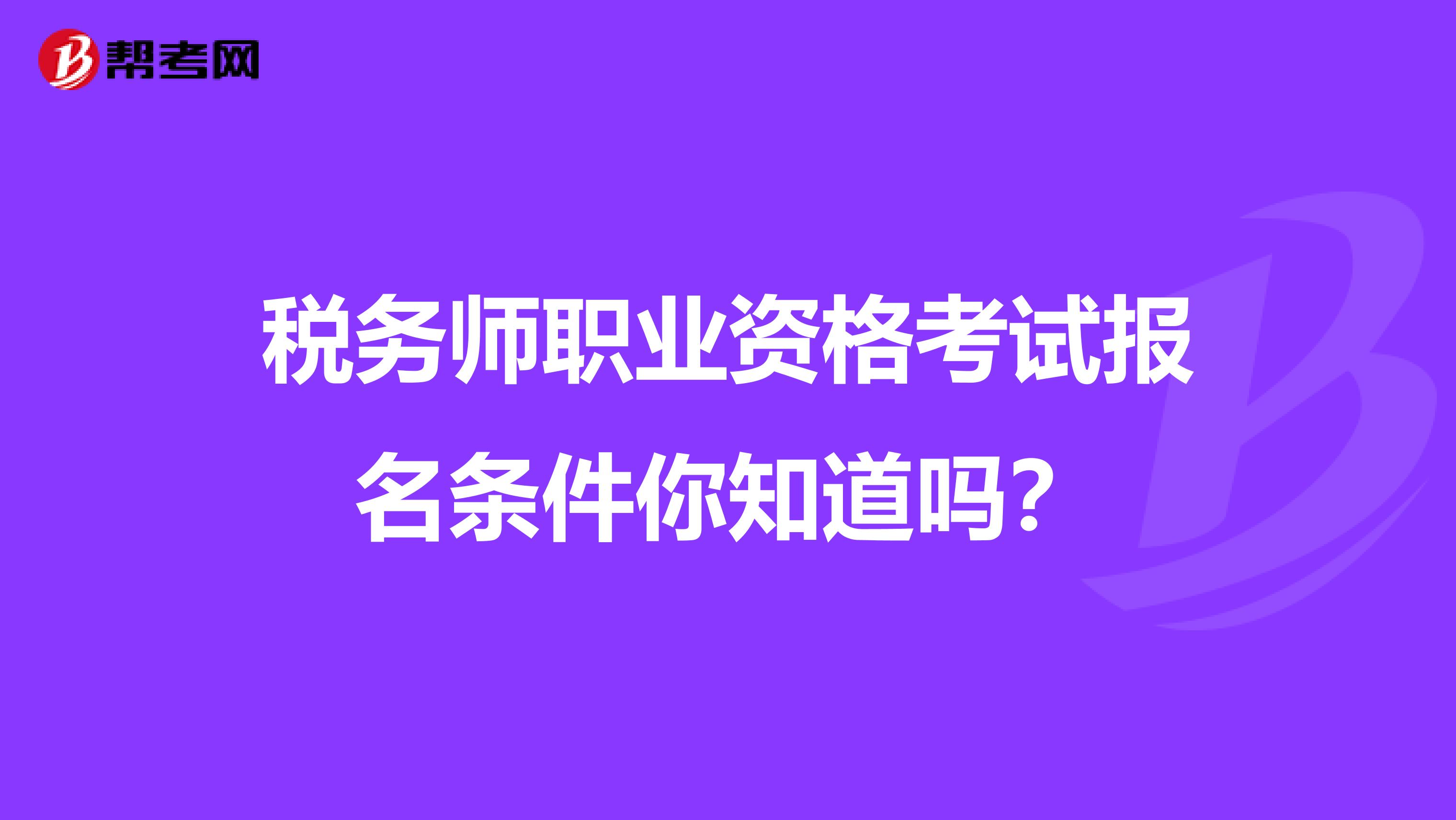 税务师职业资格考试报名条件你知道吗？