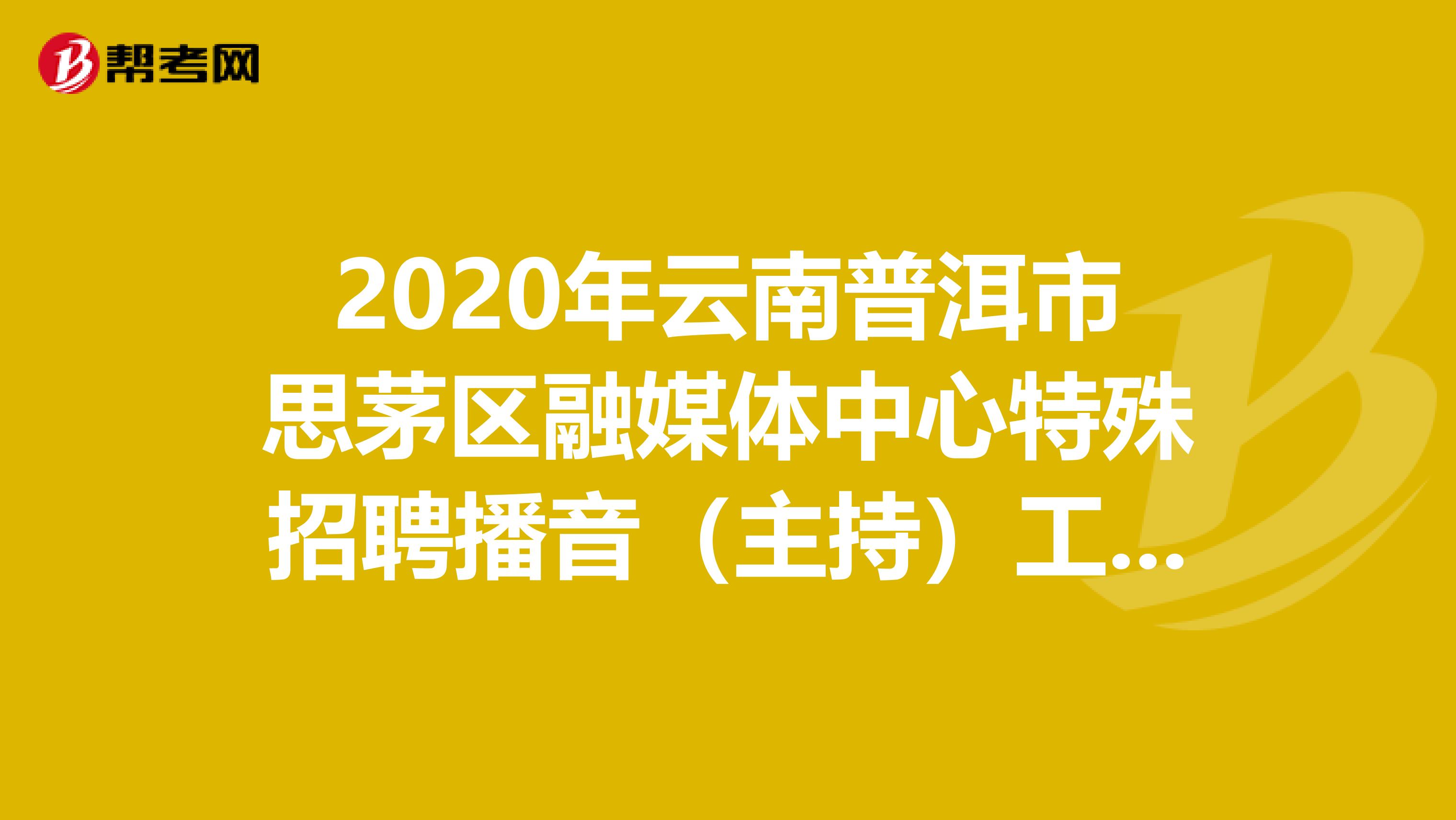 2020年云南普洱市思茅区融媒体中心特殊招聘播音（主持）工作人员及签订就业意向协议的公告！
