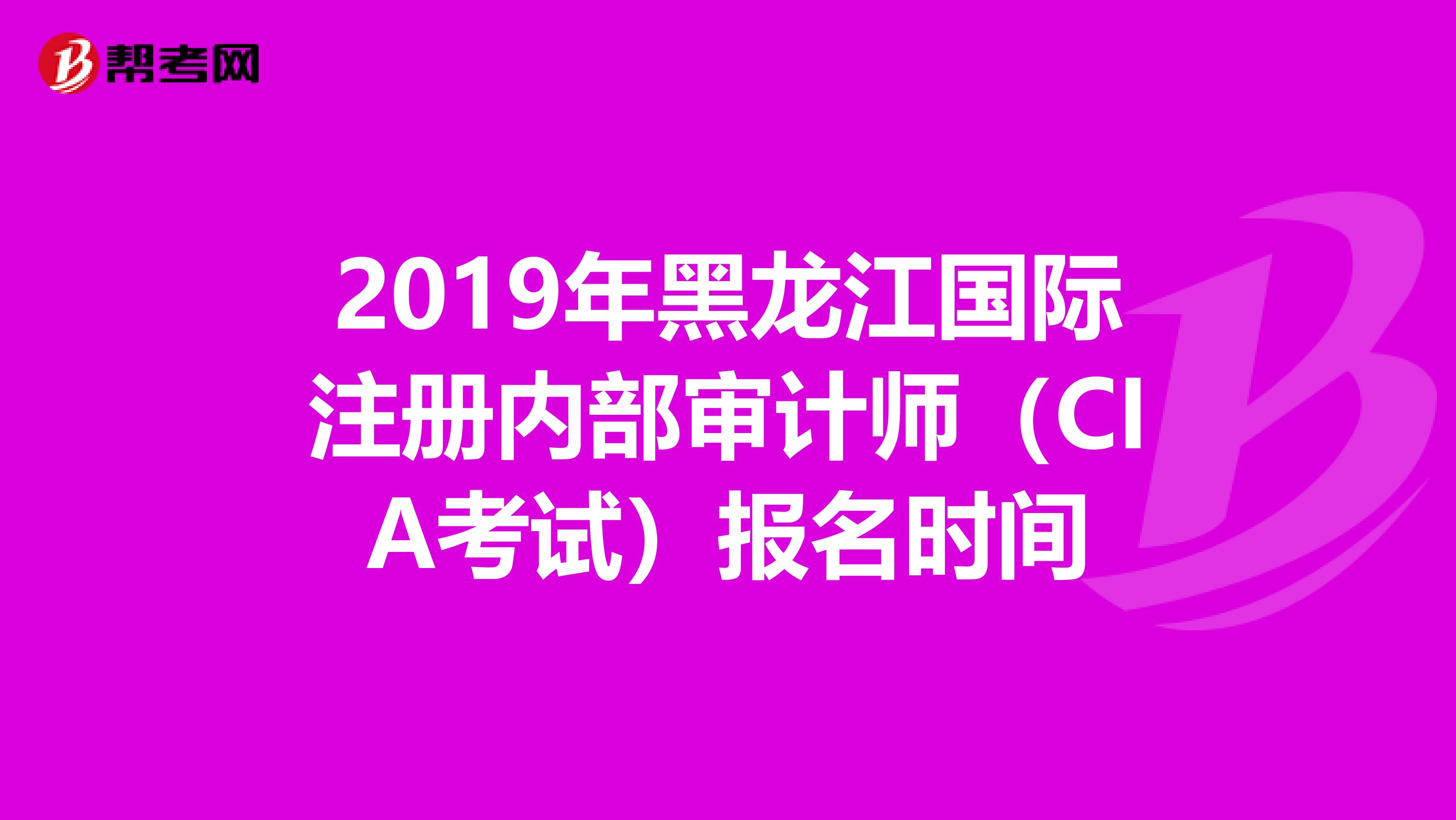 2019年黑龙江国际注册内部审计师（CIA考试）报名时间