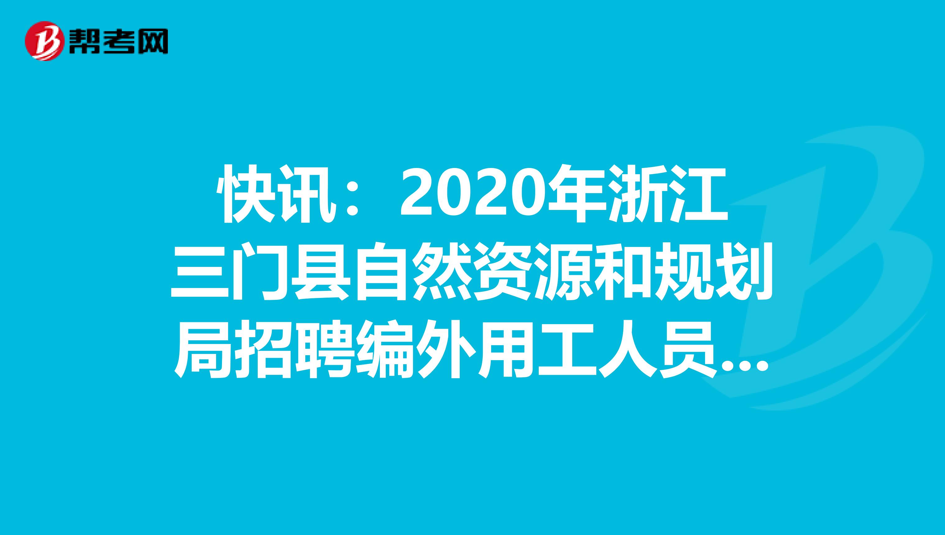快讯：2020年浙江三门县自然资源和规划局招聘编外用工人员笔试成绩及进入面试人员公布了