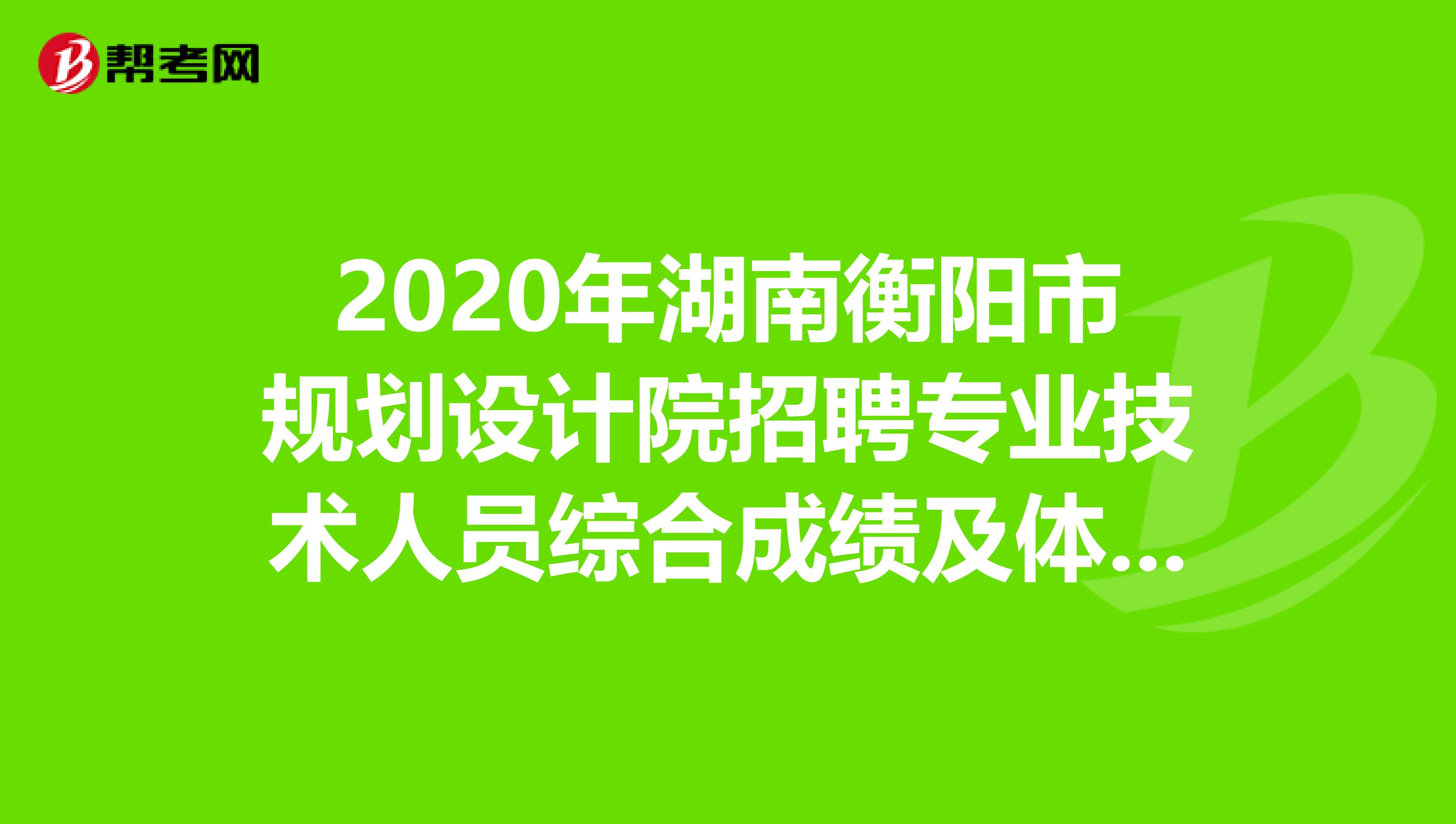 2020年湖南衡阳市规划设计院招聘专业技术人员综合成绩及体检入围名单出来了