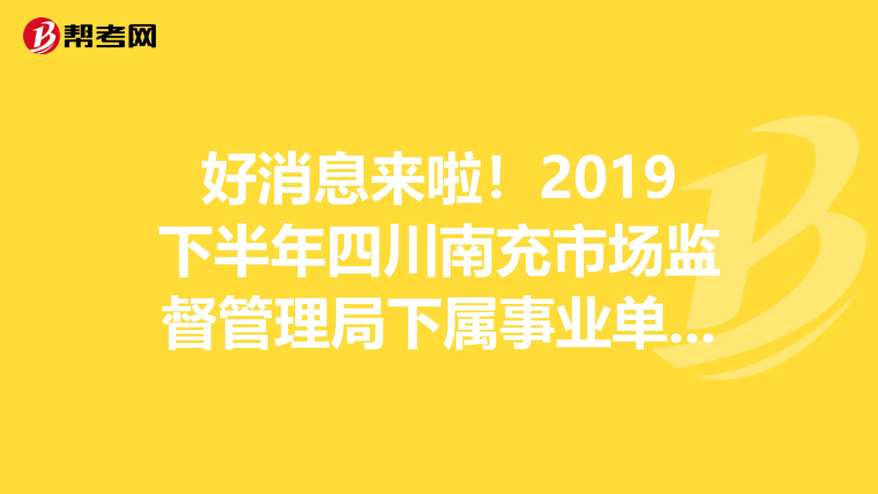 好消息来啦！2019下半年四川南充市场监督管理局下属事业单位考试招聘考试总成绩及排名公告