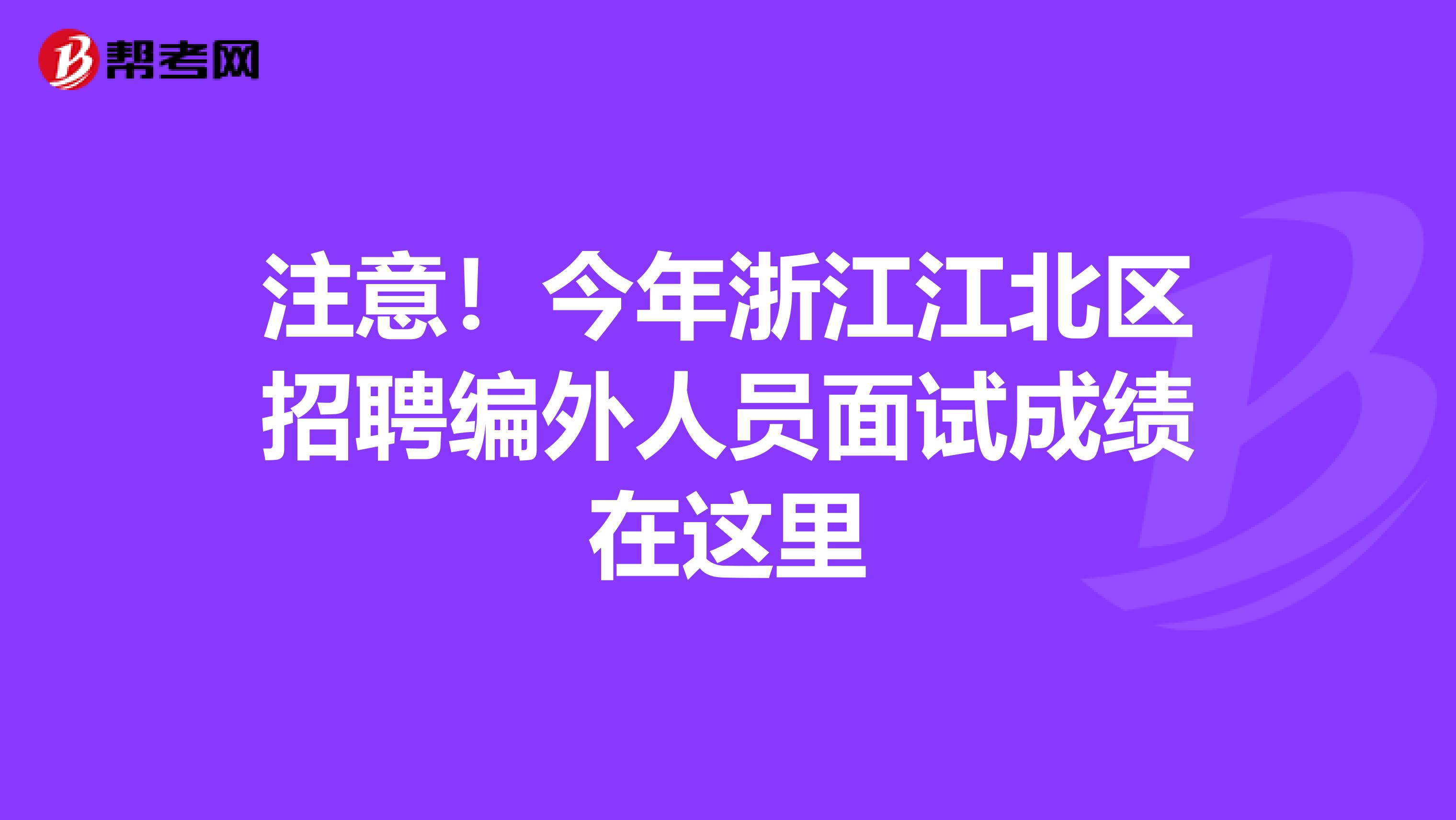 注意！今年浙江江北区招聘编外人员面试成绩在这里