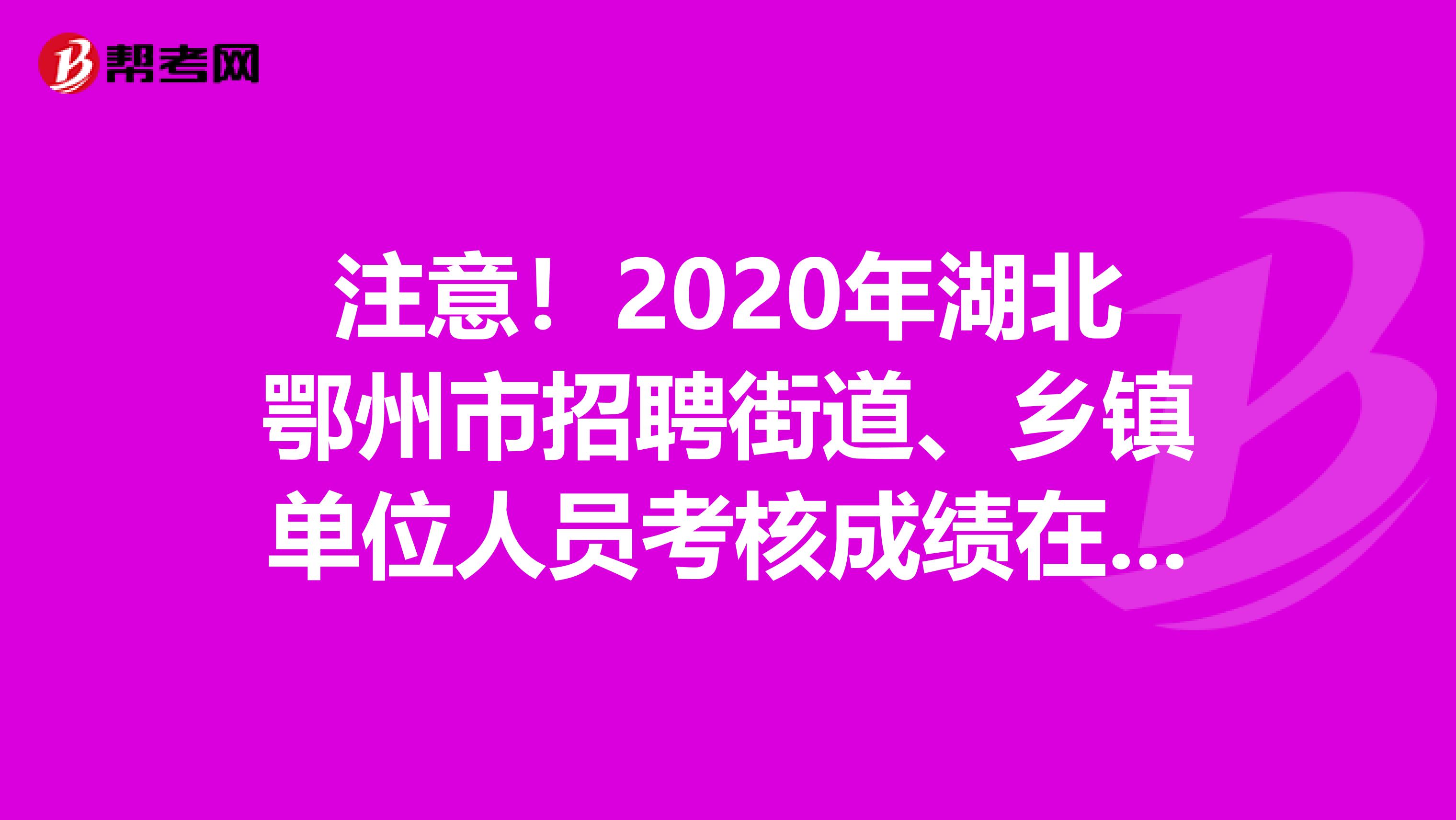 注意！2020年湖北鄂州市招聘街道、乡镇单位人员考核成绩在这里