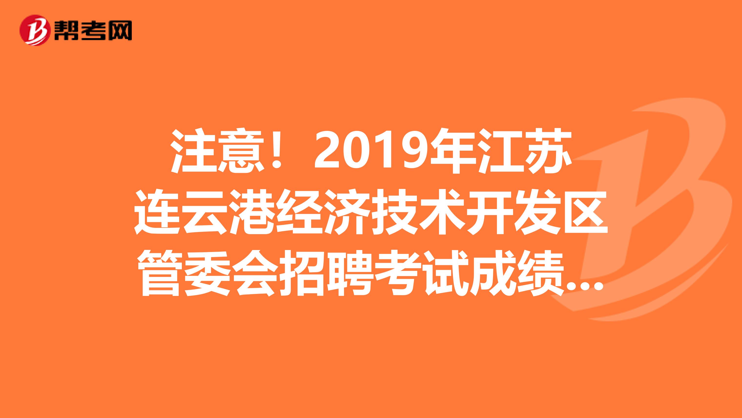 注意！2019年江苏连云港经济技术开发区管委会招聘考试成绩出来了