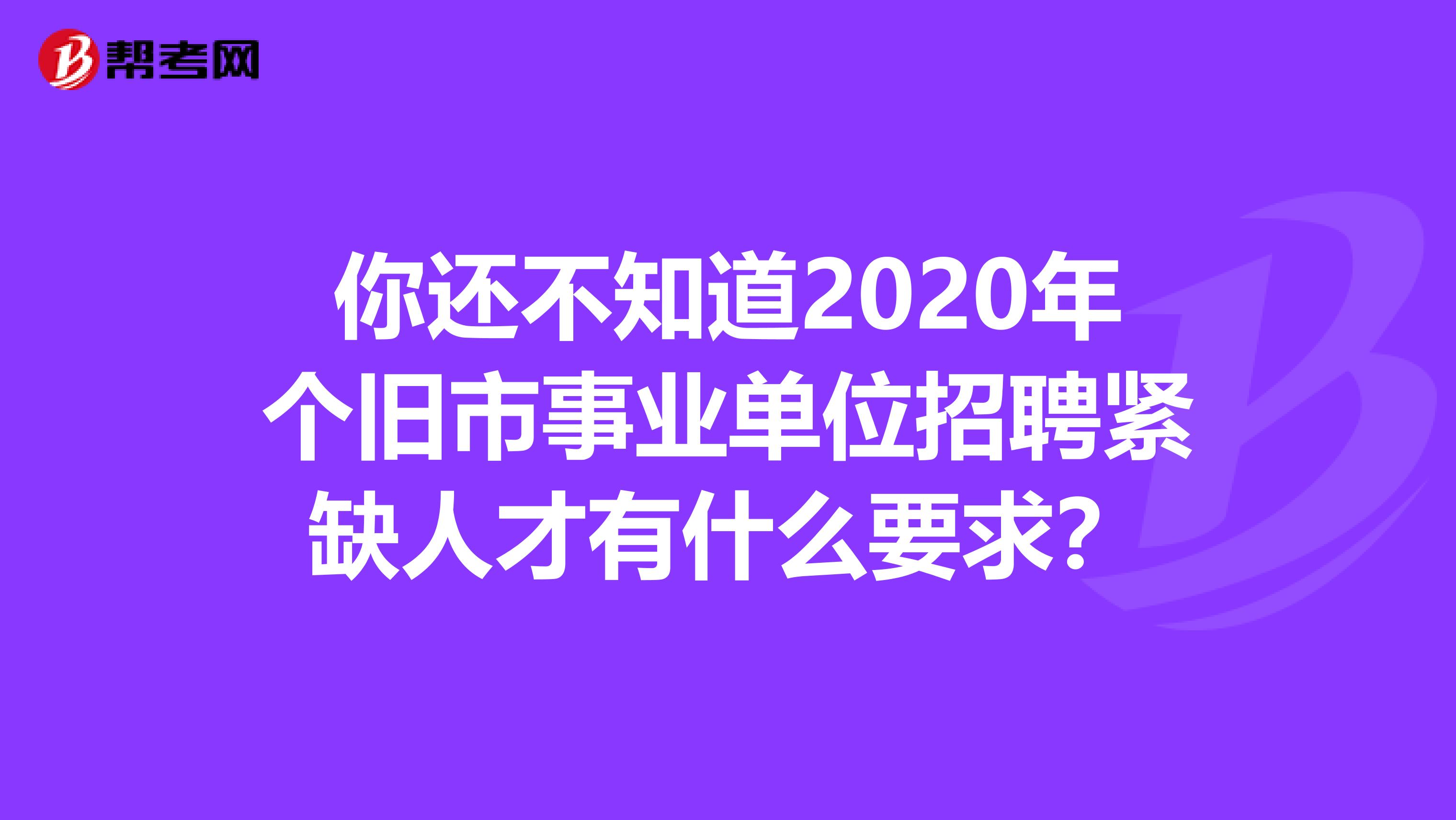 你还不知道2020年个旧市事业单位招聘紧缺人才有什么要求？
