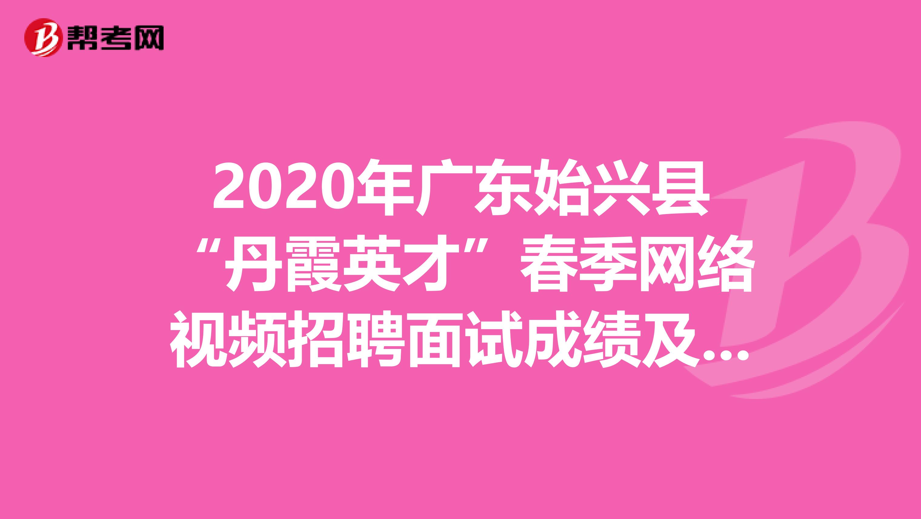 2020年广东始兴县“丹霞英才”春季网络视频招聘面试成绩及进入体检名单出来了