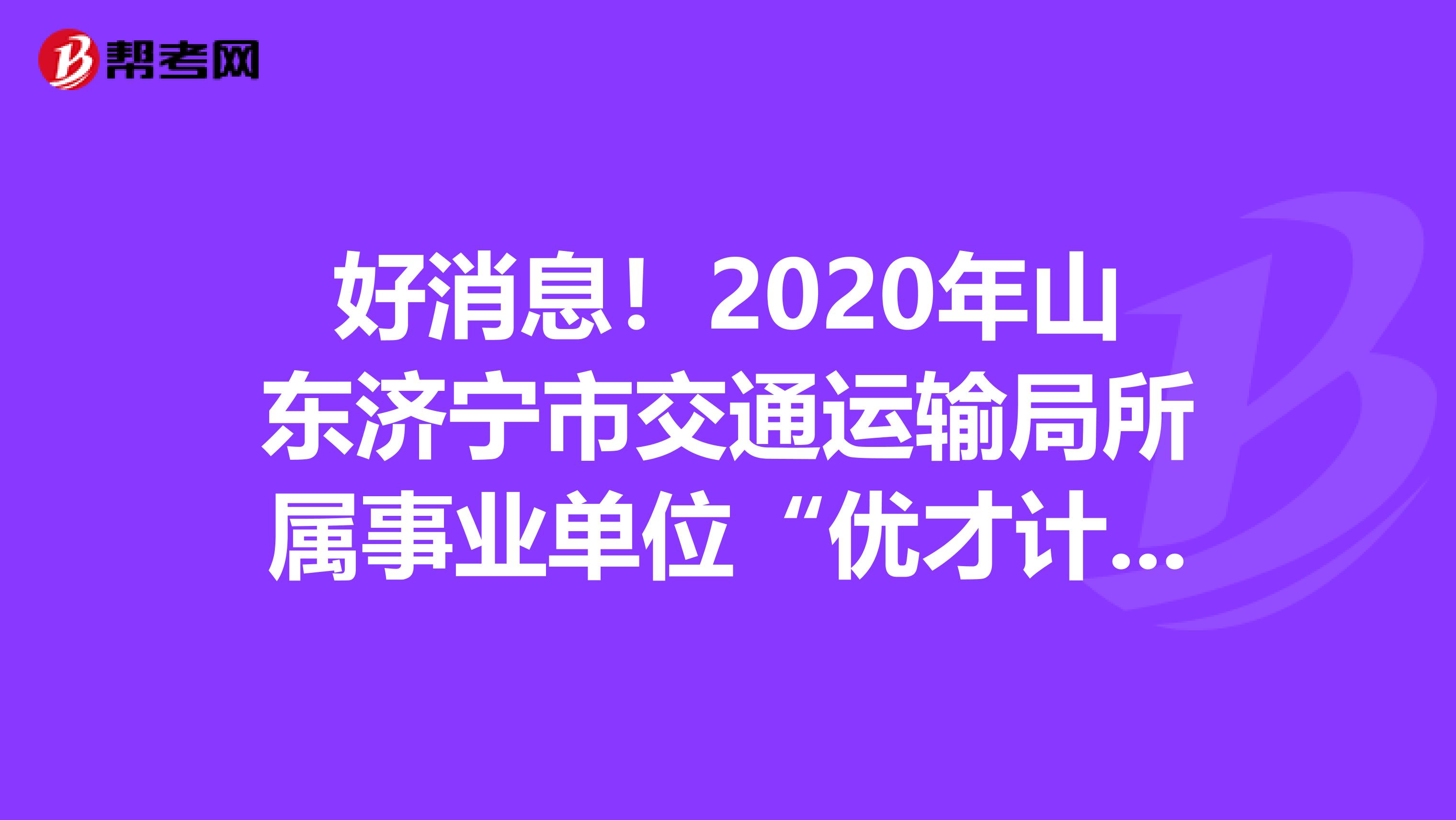 好消息！2020年山东济宁市交通运输局所属事业单位“优才计划”面试人员成绩出来了