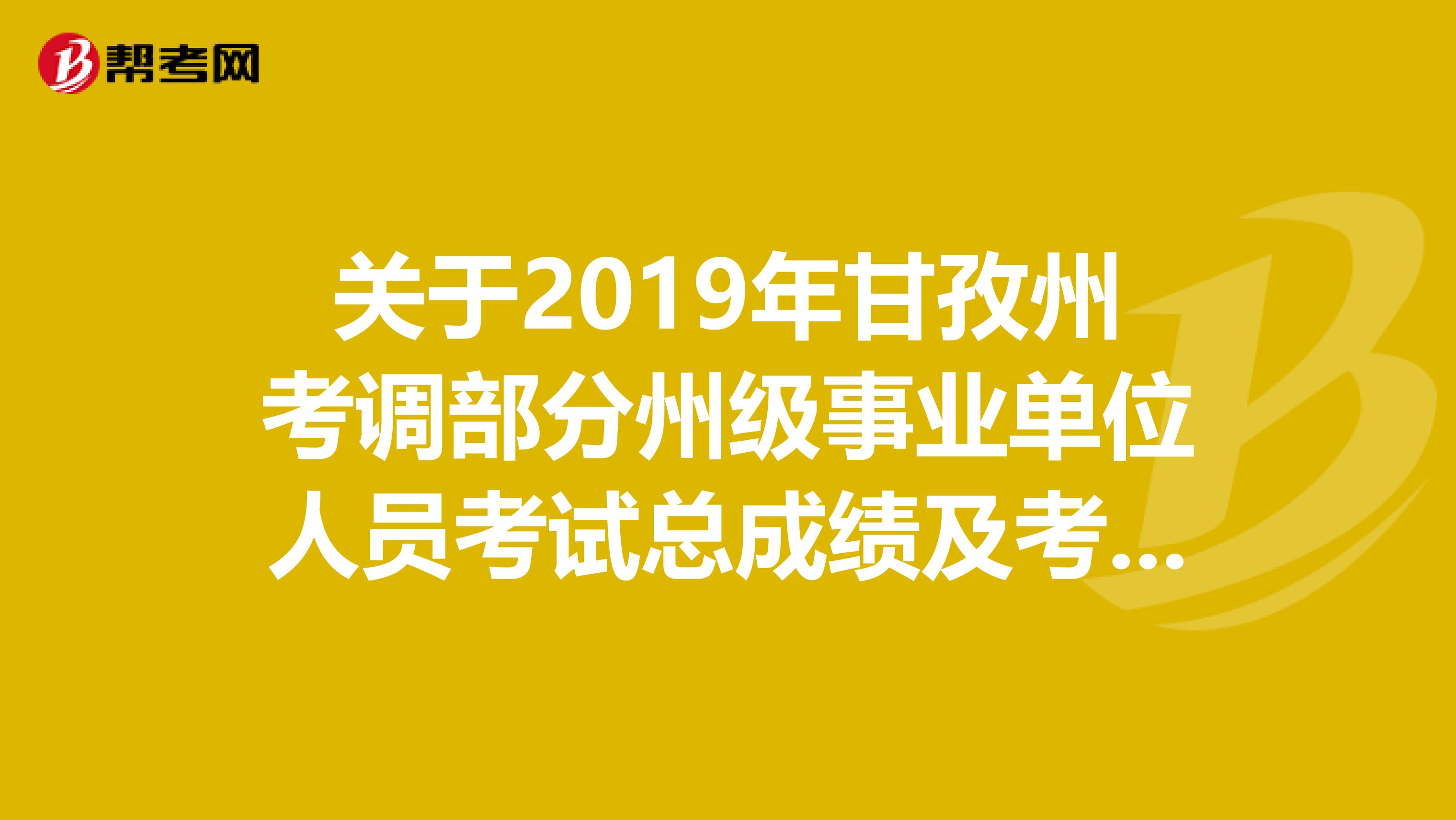 关于2019年甘孜州考调部分州级事业单位人员考试总成绩及考察的公告