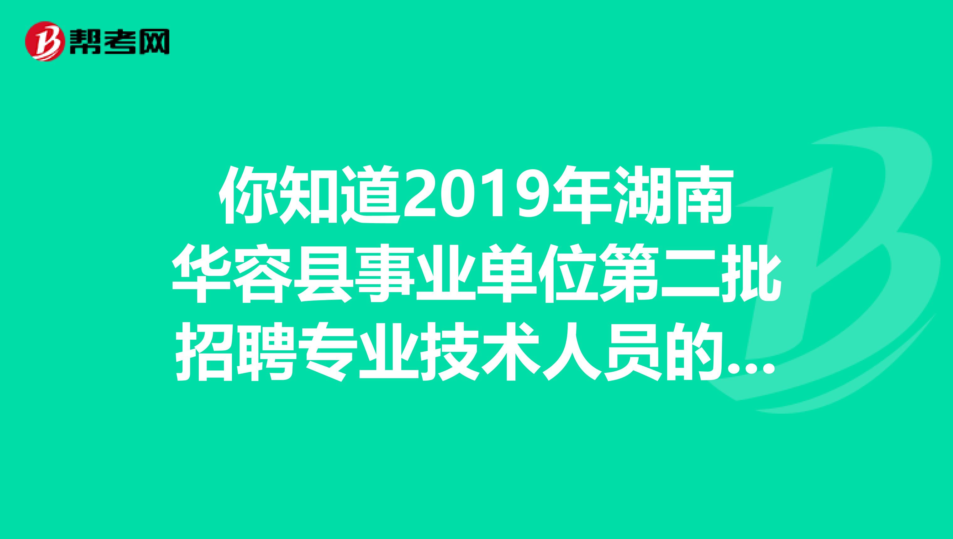 你知道2019年湖南华容县事业单位第二批招聘专业技术人员的具体安排吗？