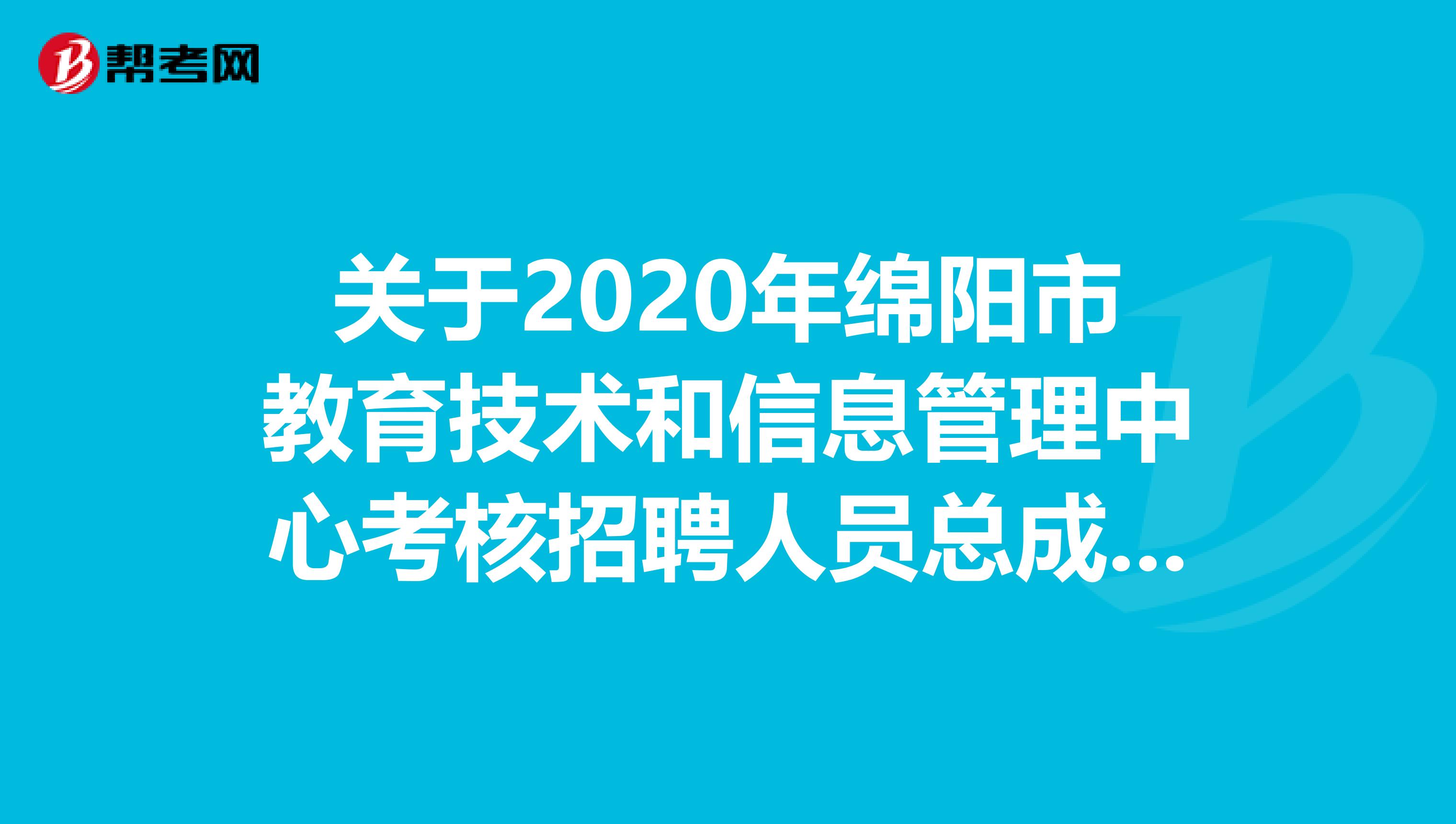 关于2020年绵阳市教育技术和信息管理中心考核招聘人员总成绩和体检公告